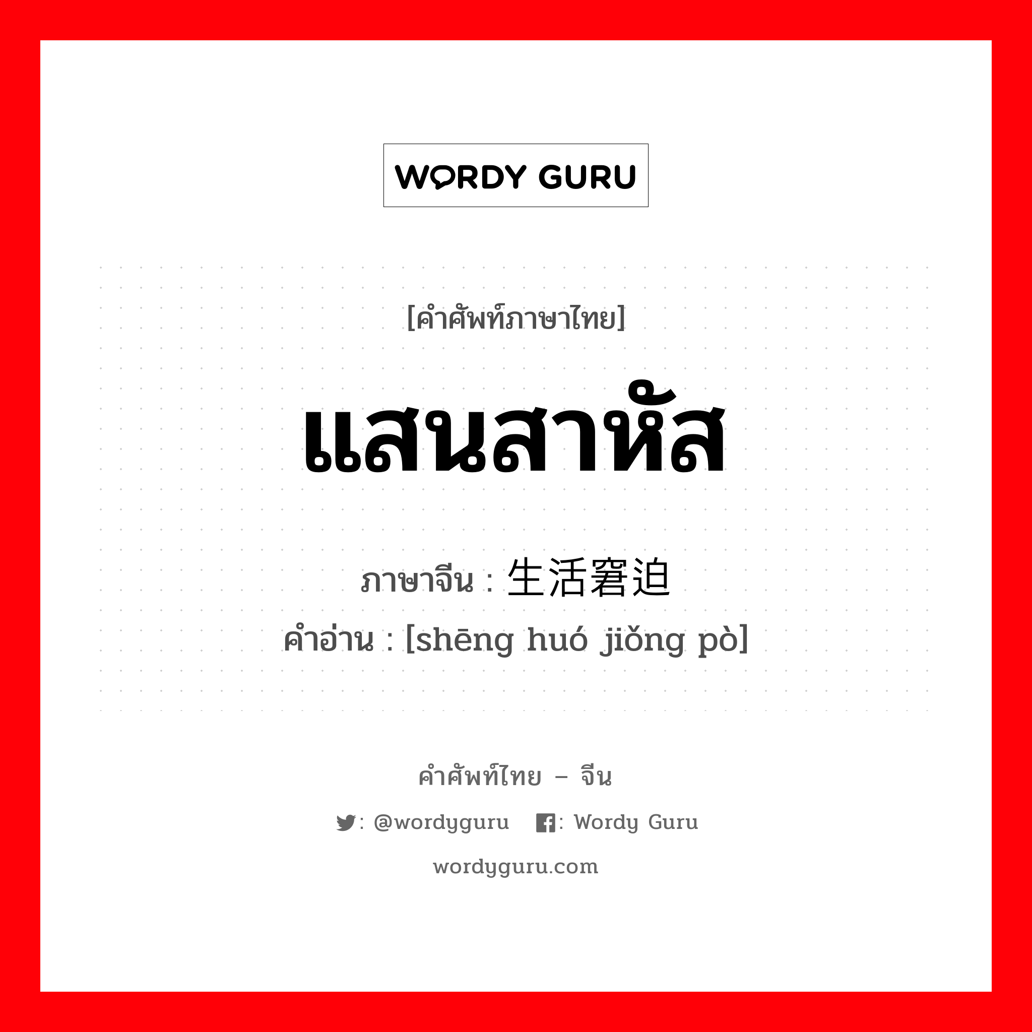 แสนสาหัส ภาษาจีนคืออะไร, คำศัพท์ภาษาไทย - จีน แสนสาหัส ภาษาจีน 生活窘迫 คำอ่าน [shēng huó jiǒng pò]