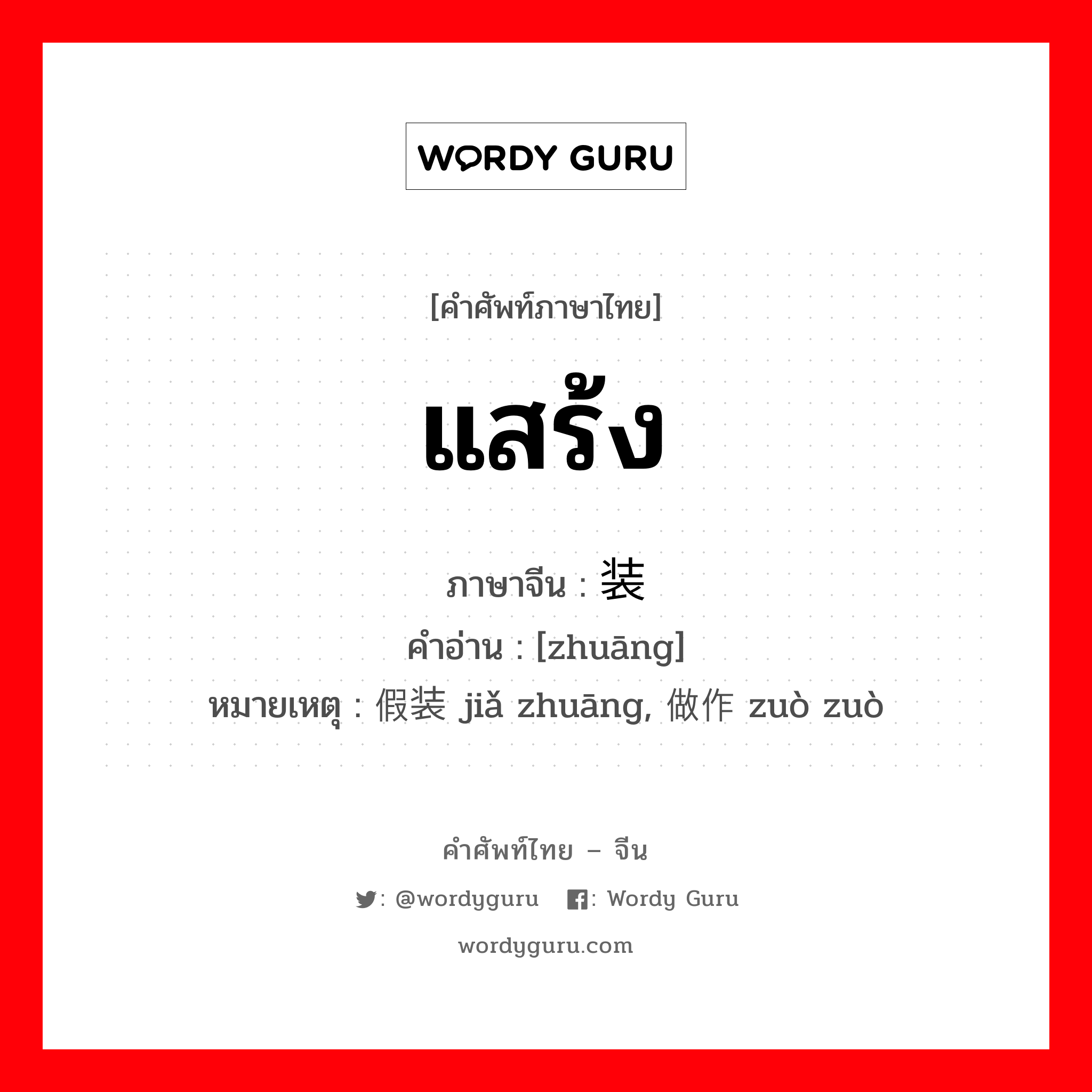 แสร้ง ภาษาจีนคืออะไร, คำศัพท์ภาษาไทย - จีน แสร้ง ภาษาจีน 装 คำอ่าน [zhuāng] หมายเหตุ 假装 jiǎ zhuāng, 做作 zuò zuò