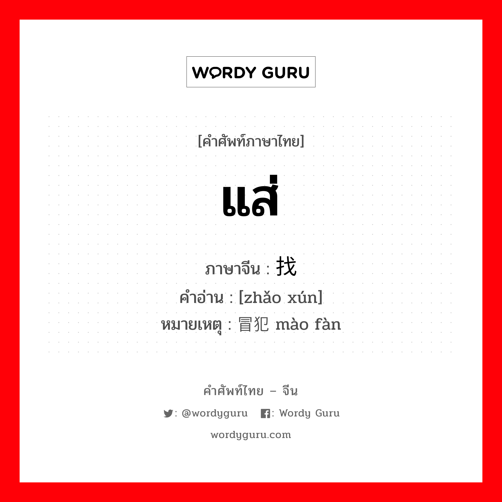 แส่ ภาษาจีนคืออะไร, คำศัพท์ภาษาไทย - จีน แส่ ภาษาจีน 找寻 คำอ่าน [zhǎo xún] หมายเหตุ 冒犯 mào fàn