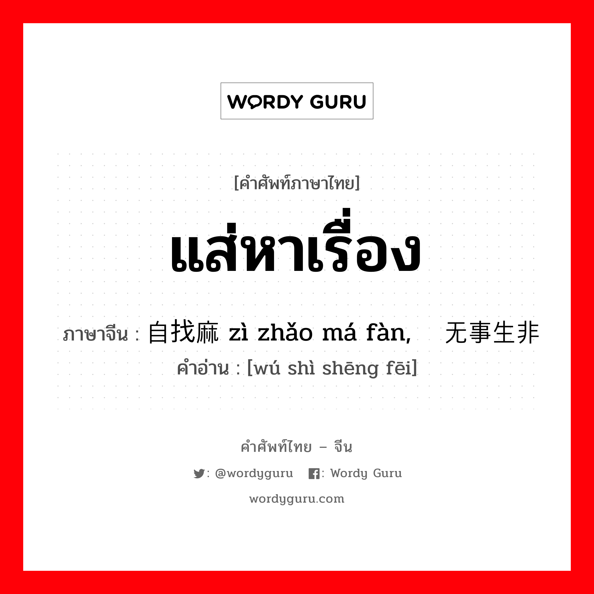 แส่หาเรื่อง ภาษาจีนคืออะไร, คำศัพท์ภาษาไทย - จีน แส่หาเรื่อง ภาษาจีน 自找麻烦 zì zhǎo má fàn, 无事生非 คำอ่าน [wú shì shēng fēi]