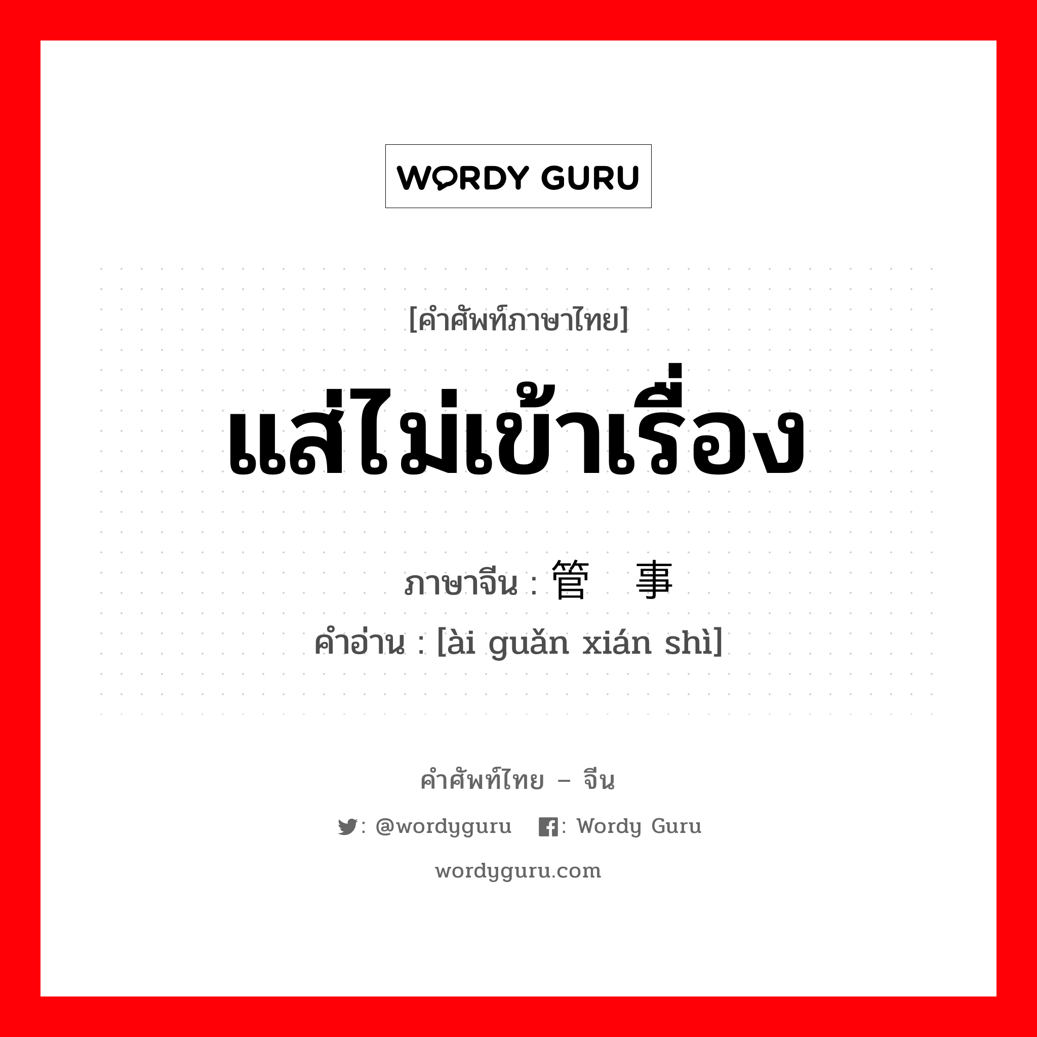 แส่ไม่เข้าเรื่อง ภาษาจีนคืออะไร, คำศัพท์ภาษาไทย - จีน แส่ไม่เข้าเรื่อง ภาษาจีน 爱管闲事 คำอ่าน [ài guǎn xián shì]