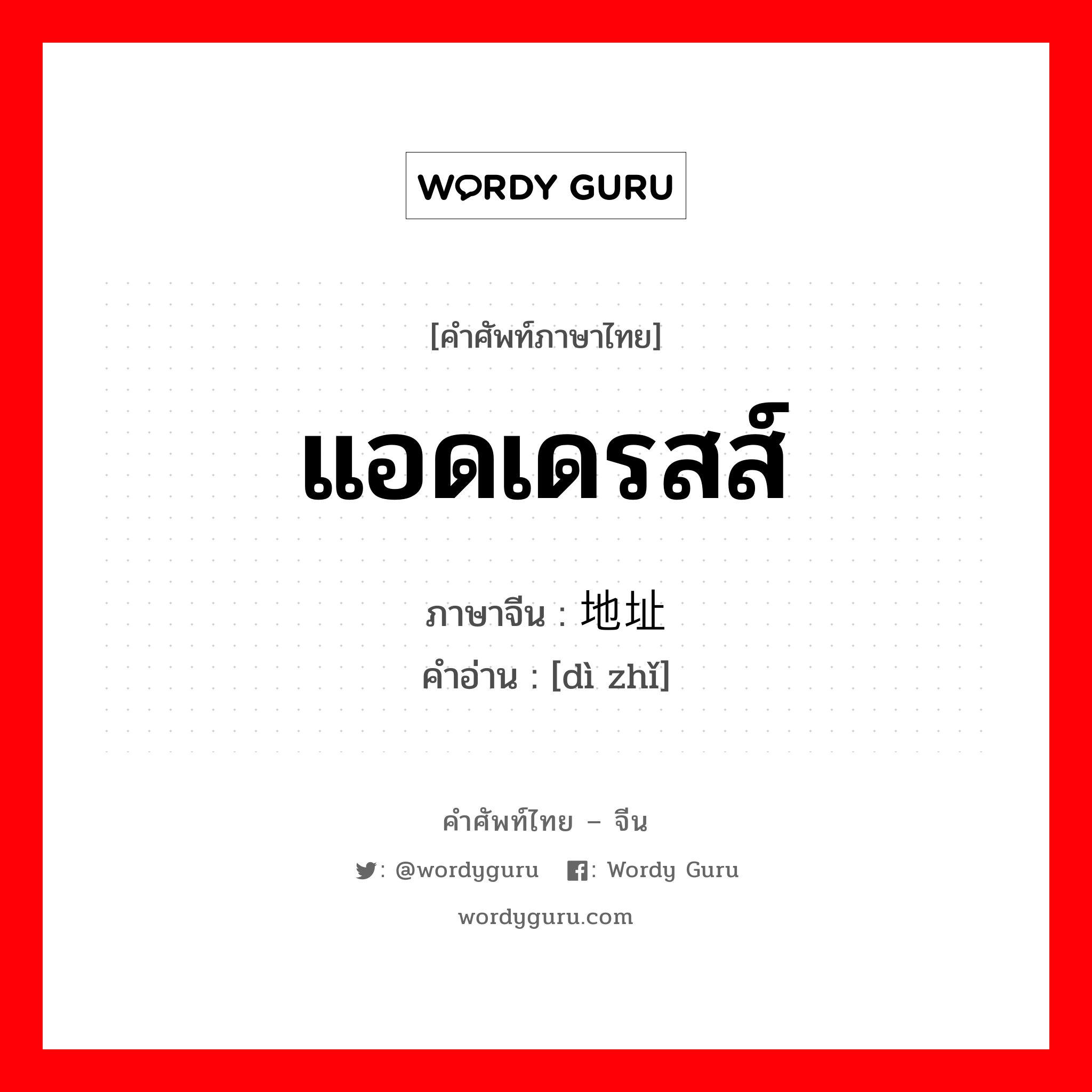 แอดเดรสส์ ภาษาจีนคืออะไร, คำศัพท์ภาษาไทย - จีน แอดเดรสส์ ภาษาจีน 地址 คำอ่าน [dì zhǐ]