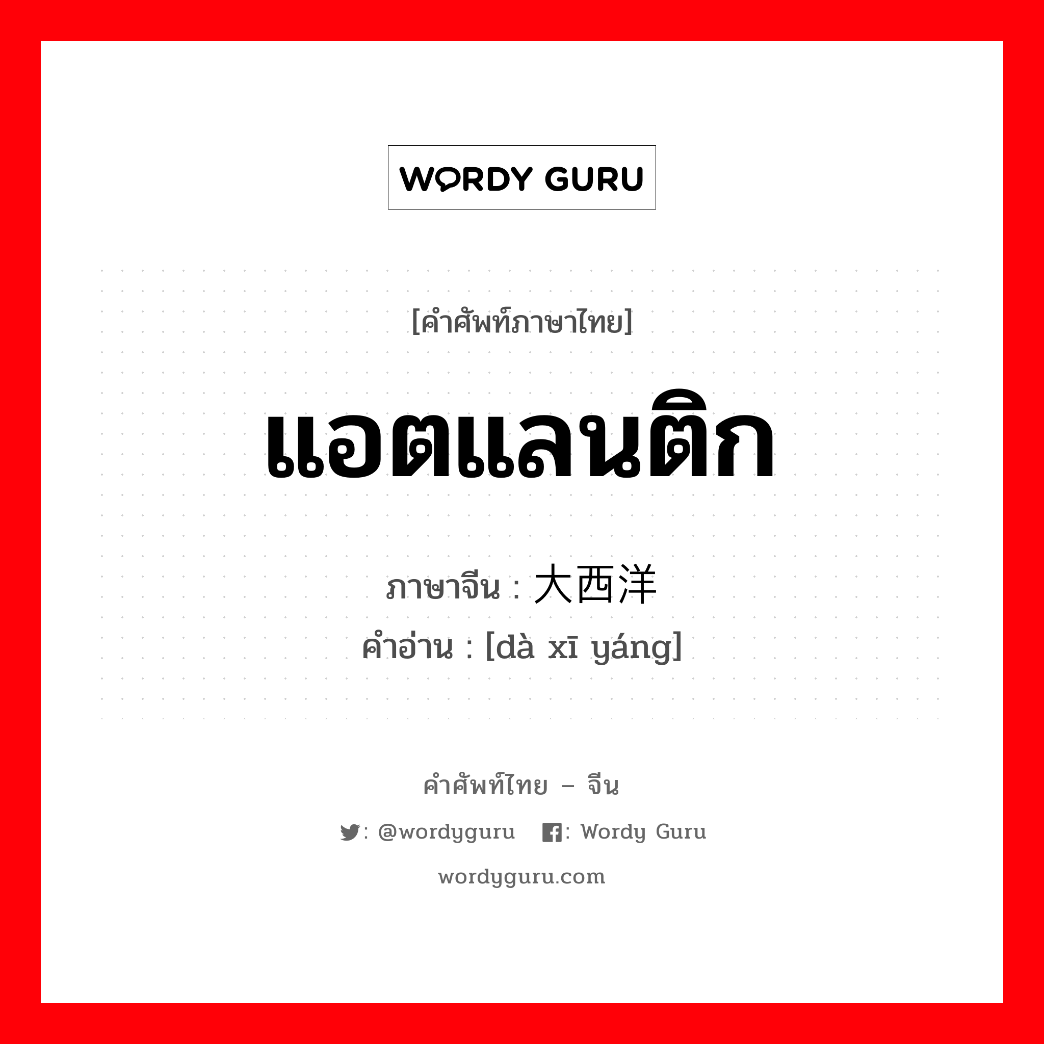 แอตแลนติก ภาษาจีนคืออะไร, คำศัพท์ภาษาไทย - จีน แอตแลนติก ภาษาจีน 大西洋 คำอ่าน [dà xī yáng]