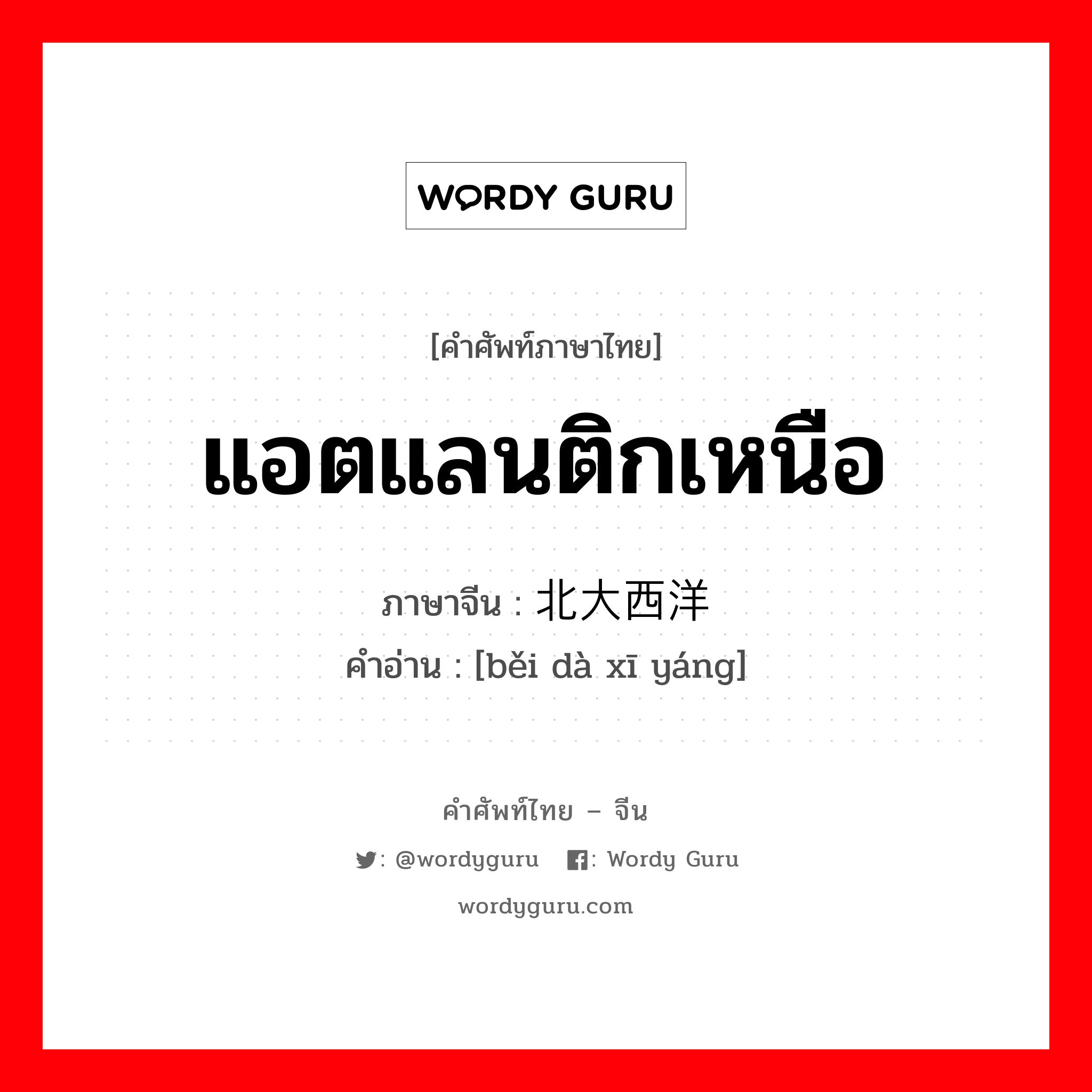 แอตแลนติกเหนือ ภาษาจีนคืออะไร, คำศัพท์ภาษาไทย - จีน แอตแลนติกเหนือ ภาษาจีน 北大西洋 คำอ่าน [běi dà xī yáng]