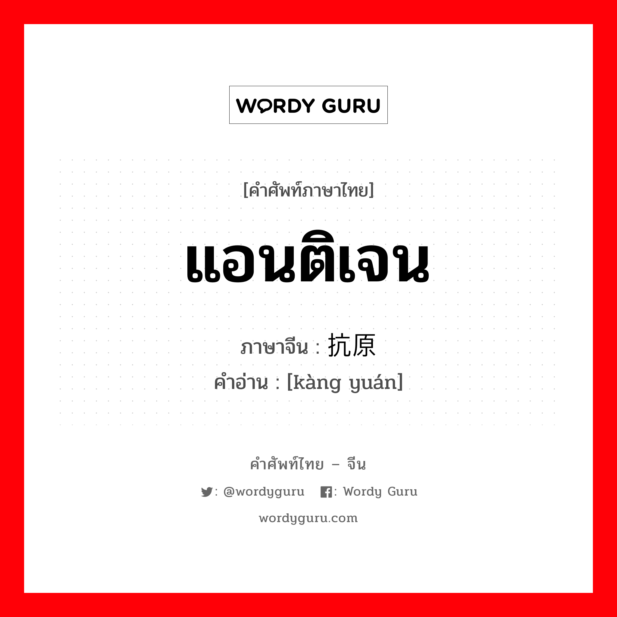 แอนติเจน ภาษาจีนคืออะไร, คำศัพท์ภาษาไทย - จีน แอนติเจน ภาษาจีน 抗原 คำอ่าน [kàng yuán]