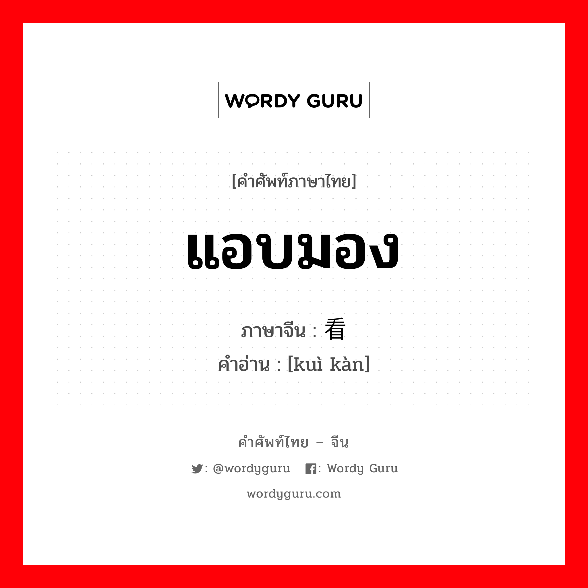 แอบมอง ภาษาจีนคืออะไร, คำศัพท์ภาษาไทย - จีน แอบมอง ภาษาจีน 窥看 คำอ่าน [kuì kàn]