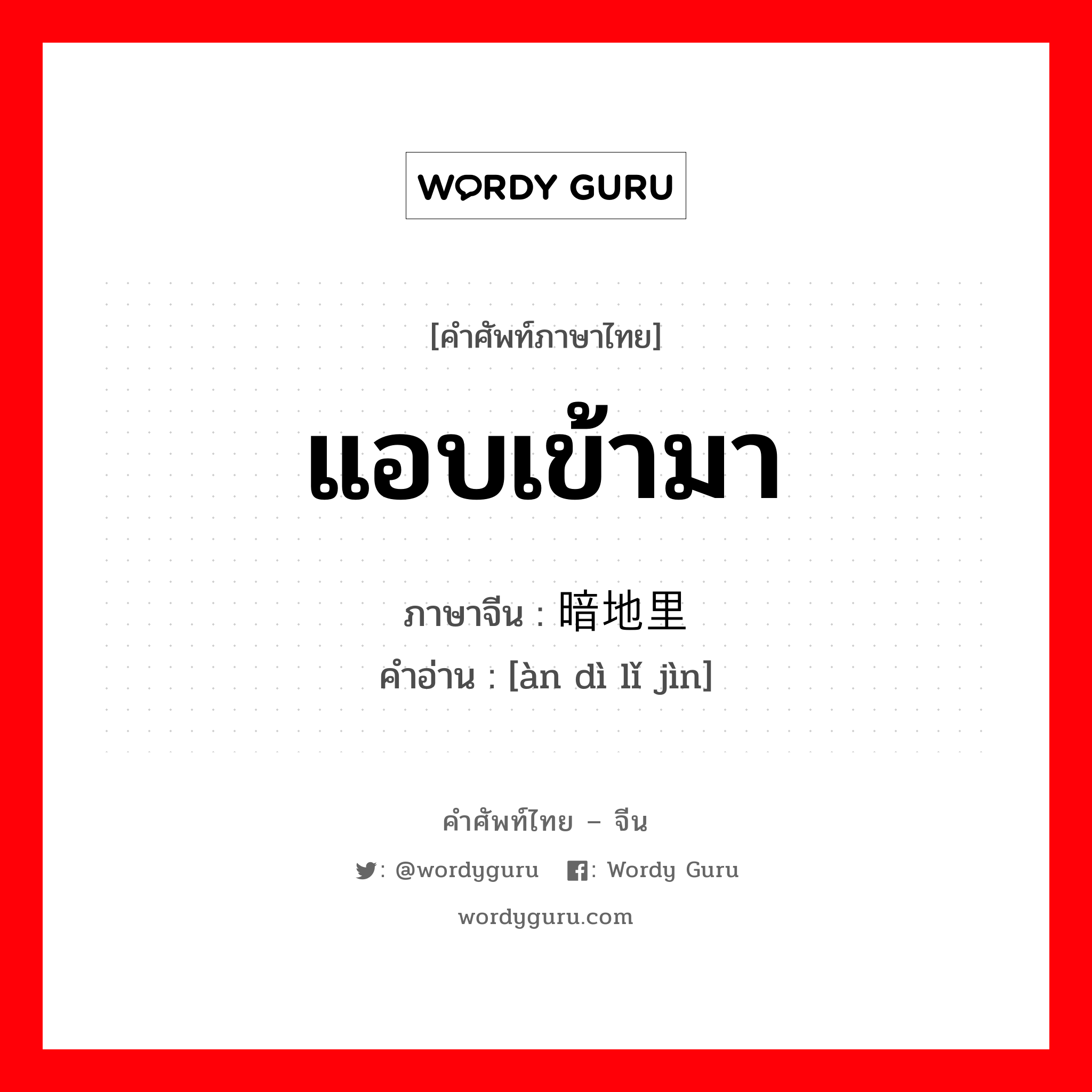 แอบเข้ามา ภาษาจีนคืออะไร, คำศัพท์ภาษาไทย - จีน แอบเข้ามา ภาษาจีน 暗地里进 คำอ่าน [àn dì lǐ jìn]