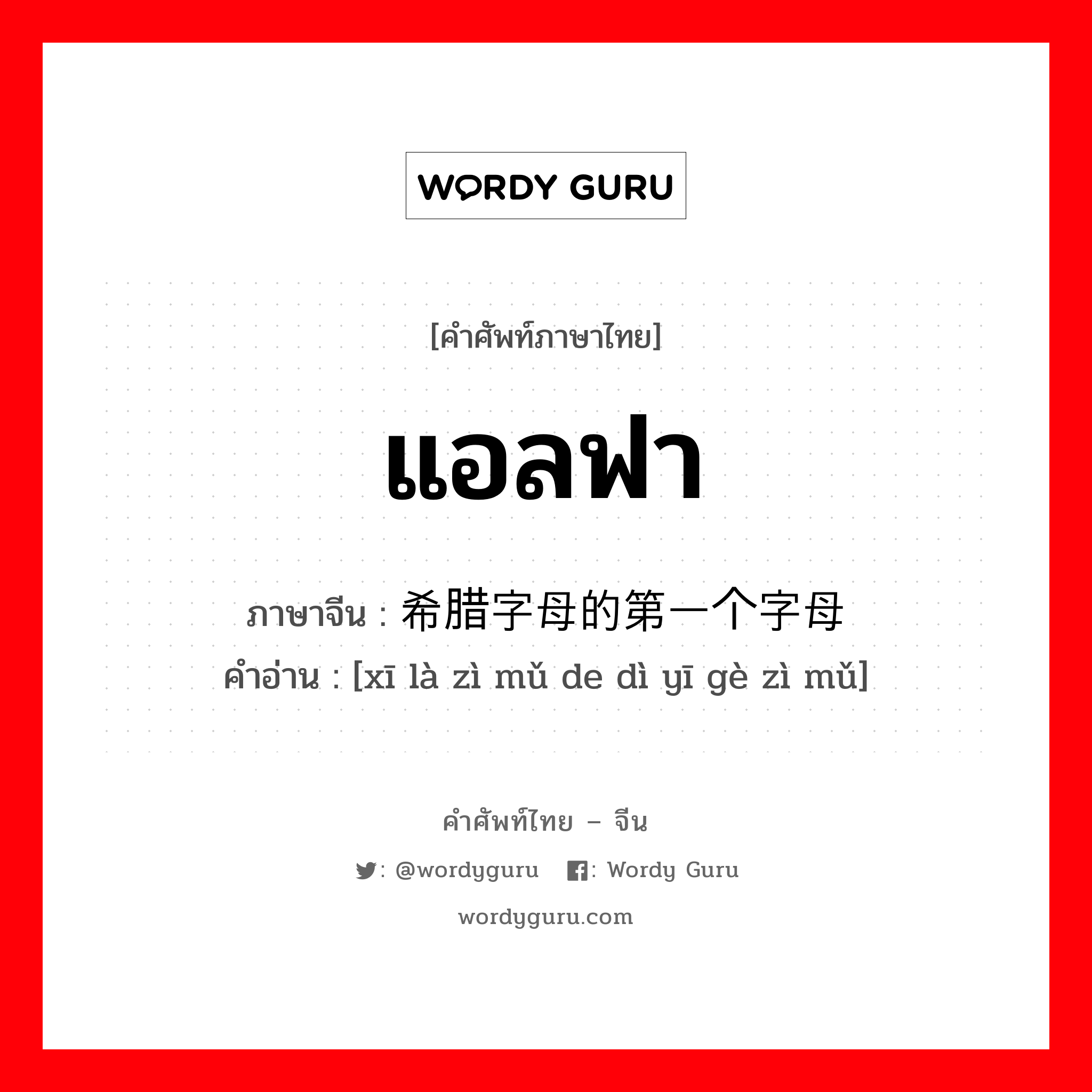 แอลฟา ภาษาจีนคืออะไร, คำศัพท์ภาษาไทย - จีน แอลฟา ภาษาจีน 希腊字母的第一个字母 คำอ่าน [xī là zì mǔ de dì yī gè zì mǔ]