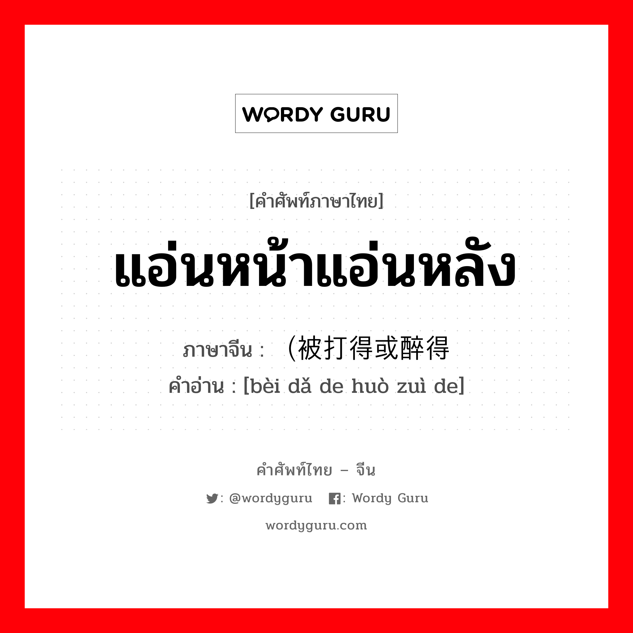 แอ่นหน้าแอ่นหลัง ภาษาจีนคืออะไร, คำศัพท์ภาษาไทย - จีน แอ่นหน้าแอ่นหลัง ภาษาจีน （被打得或醉得 คำอ่าน [bèi dǎ de huò zuì de]