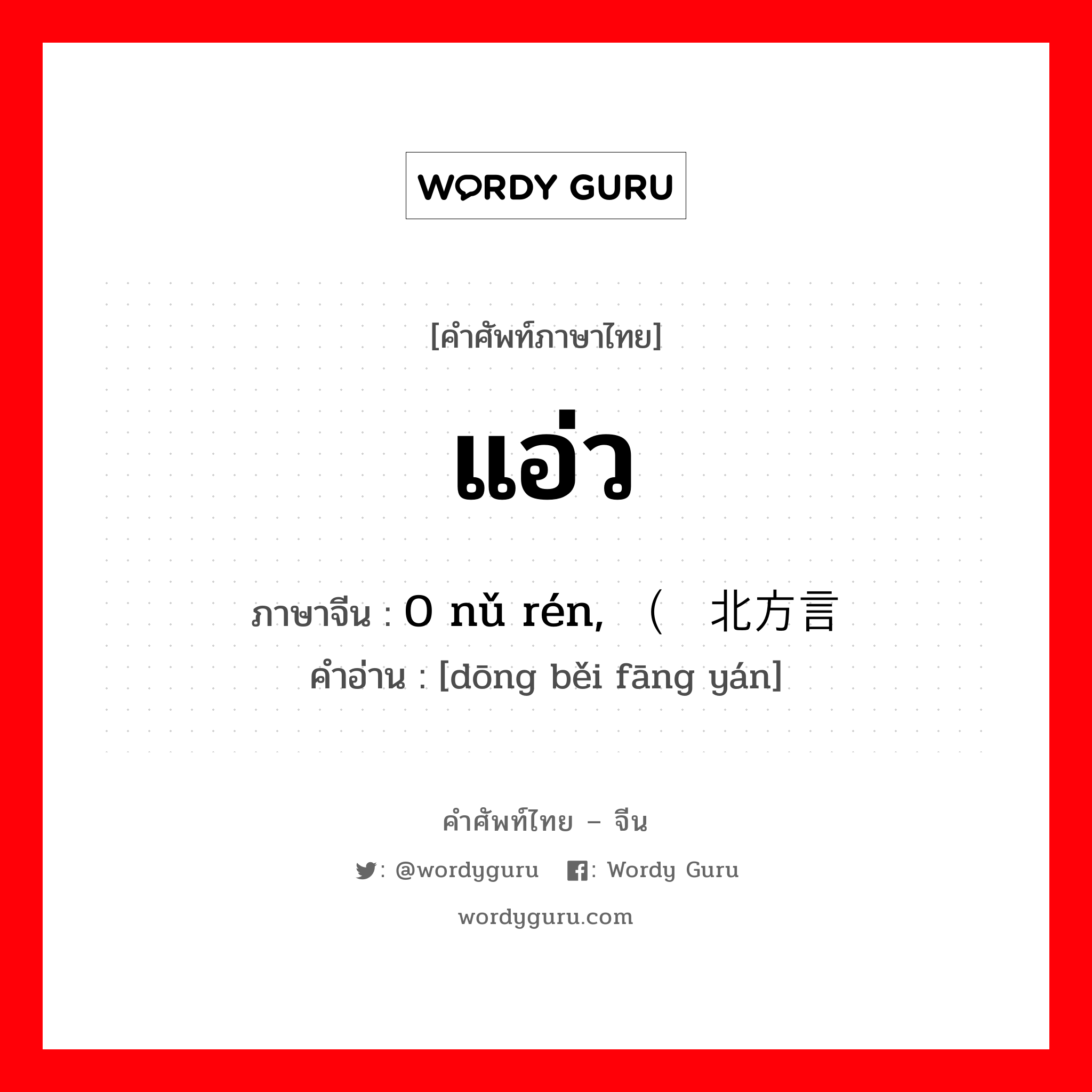 แอ่ว ภาษาจีนคืออะไร, คำศัพท์ภาษาไทย - จีน แอ่ว ภาษาจีน 0 nǔ rén, （东北方言 คำอ่าน [dōng běi fāng yán]