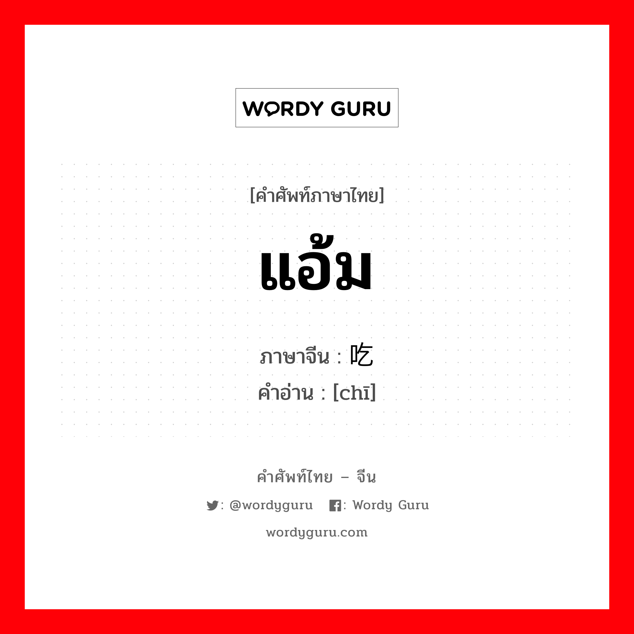 แอ้ม ภาษาจีนคืออะไร, คำศัพท์ภาษาไทย - จีน แอ้ม ภาษาจีน 吃 คำอ่าน [chī]