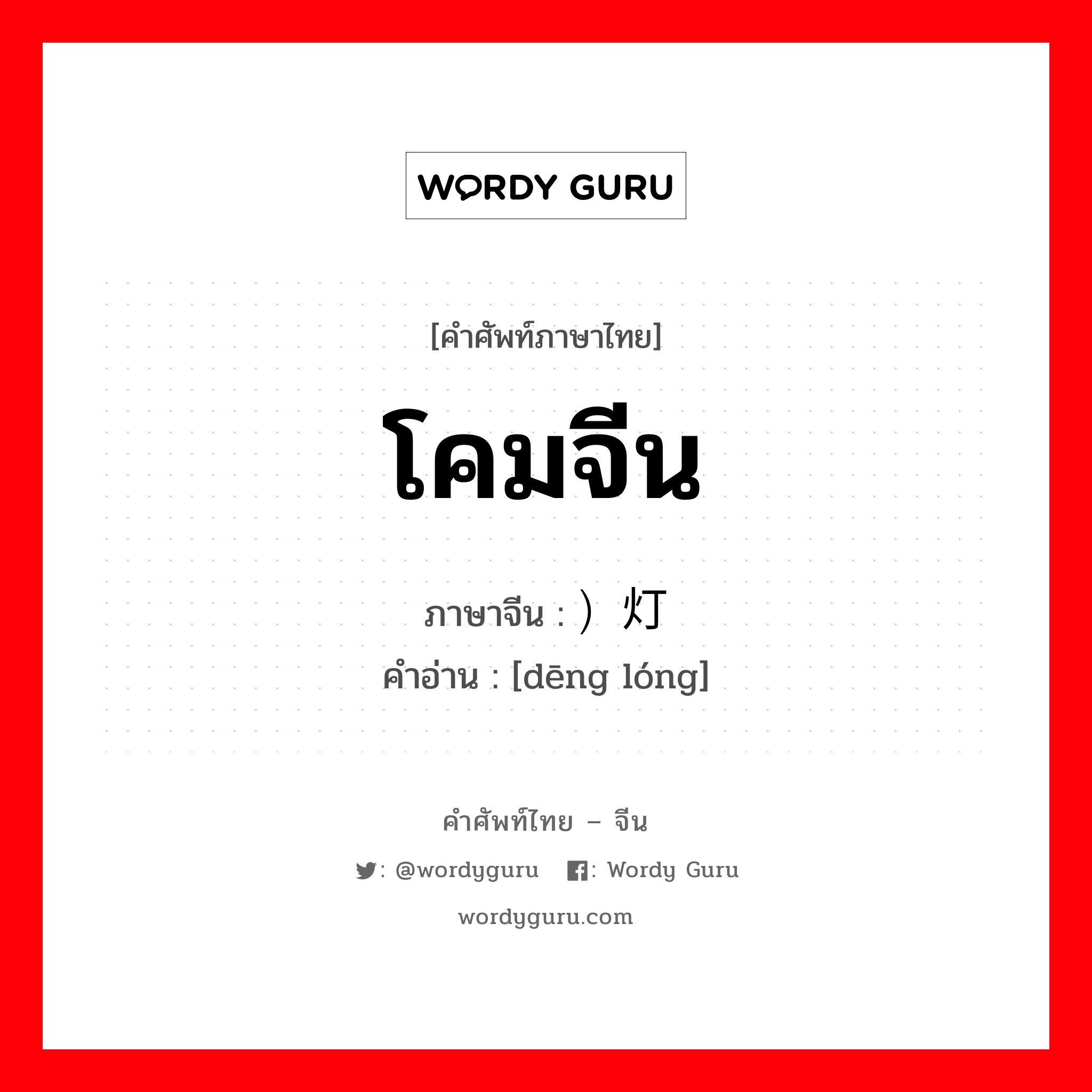 โคมจีน ภาษาจีนคืออะไร, คำศัพท์ภาษาไทย - จีน โคมจีน ภาษาจีน ）灯笼 คำอ่าน [dēng lóng]