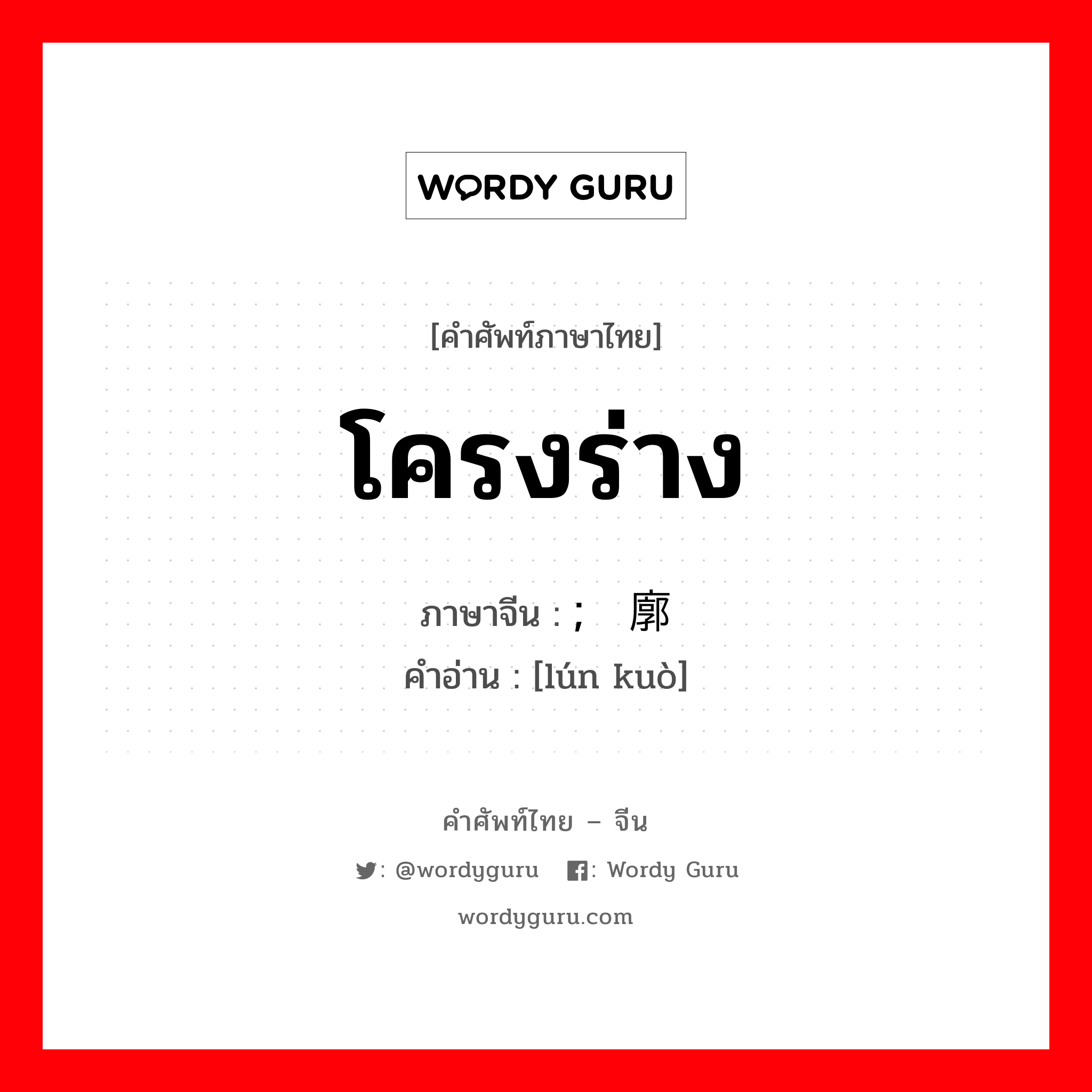 โครงร่าง ภาษาจีนคืออะไร, คำศัพท์ภาษาไทย - จีน โครงร่าง ภาษาจีน ; 轮廓 คำอ่าน [lún kuò]