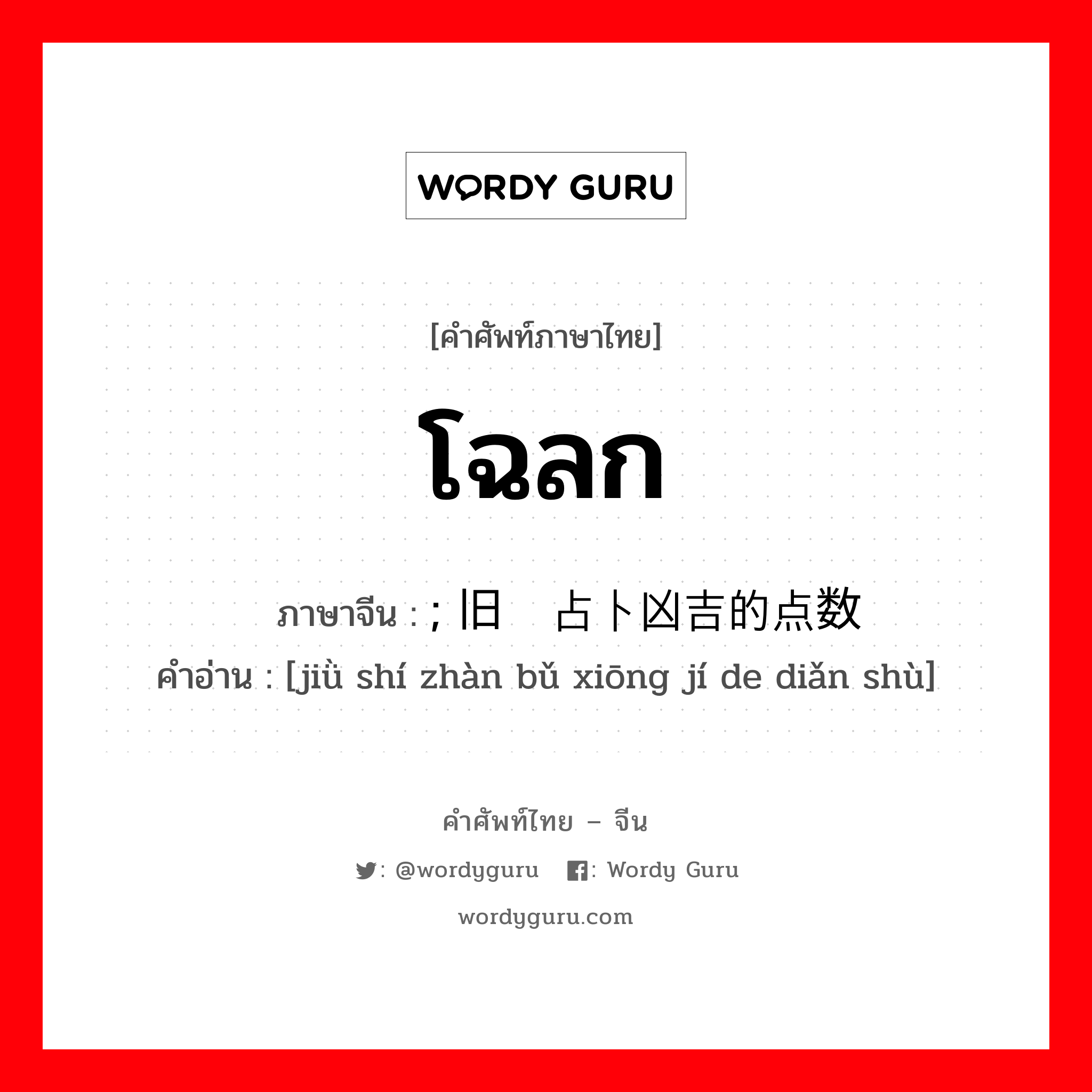 โฉลก ภาษาจีนคืออะไร, คำศัพท์ภาษาไทย - จีน โฉลก ภาษาจีน ; 旧时占卜凶吉的点数 คำอ่าน [jiǜ shí zhàn bǔ xiōng jí de diǎn shù]