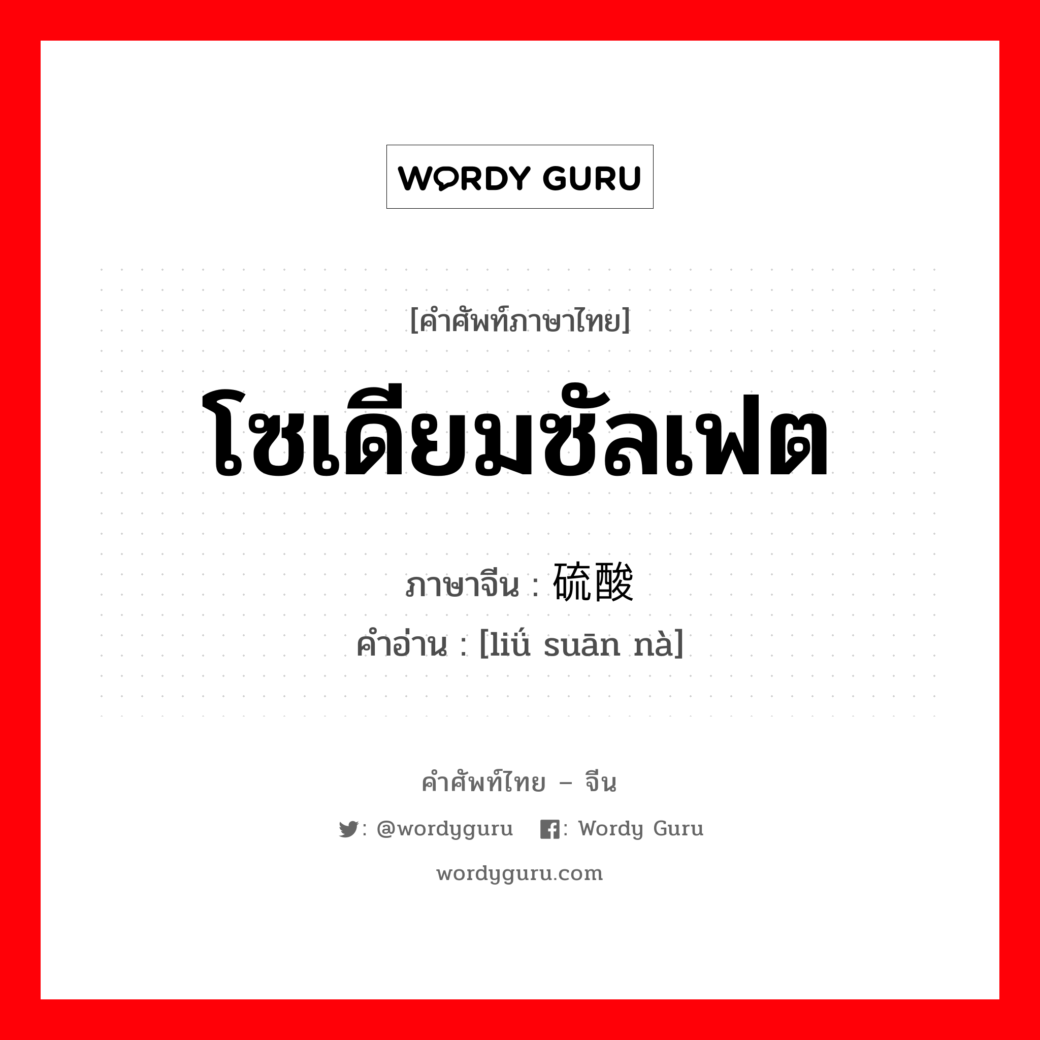 โซเดียมซัลเฟต ภาษาจีนคืออะไร, คำศัพท์ภาษาไทย - จีน โซเดียมซัลเฟต ภาษาจีน 硫酸钠 คำอ่าน [liǘ suān nà]