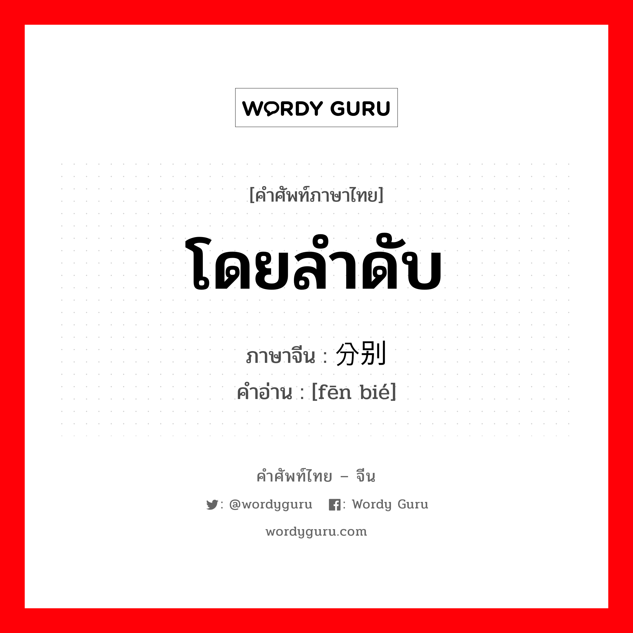 โดยลำดับ ภาษาจีนคืออะไร, คำศัพท์ภาษาไทย - จีน โดยลำดับ ภาษาจีน 分别 คำอ่าน [fēn bié]