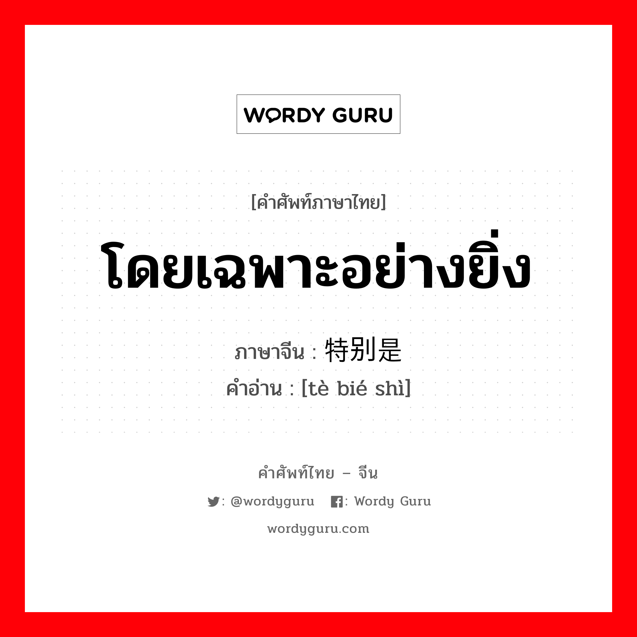 โดยเฉพาะอย่างยิ่ง ภาษาจีนคืออะไร, คำศัพท์ภาษาไทย - จีน โดยเฉพาะอย่างยิ่ง ภาษาจีน 特别是 คำอ่าน [tè bié shì]