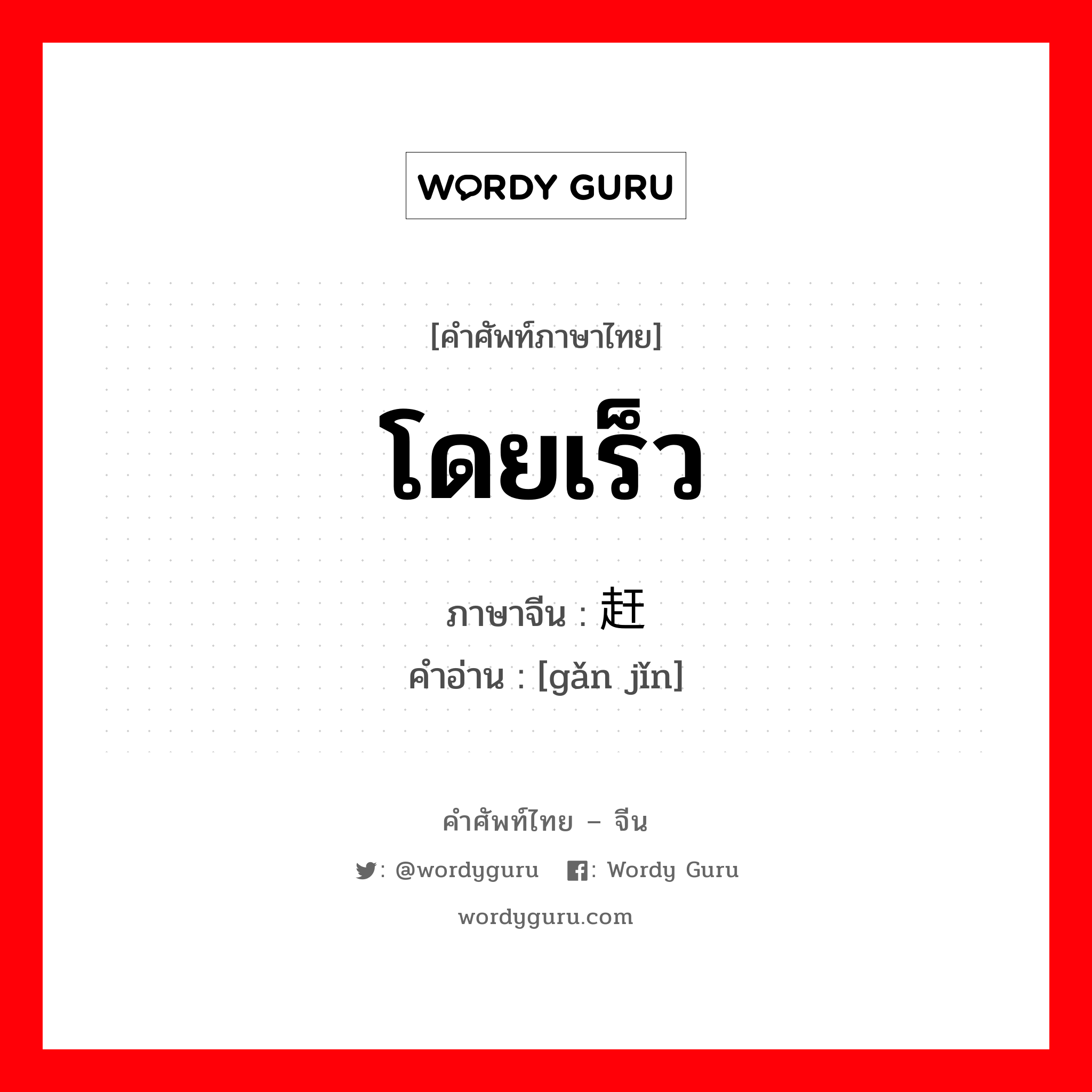 โดยเร็ว ภาษาจีนคืออะไร, คำศัพท์ภาษาไทย - จีน โดยเร็ว ภาษาจีน 赶紧 คำอ่าน [gǎn jǐn]