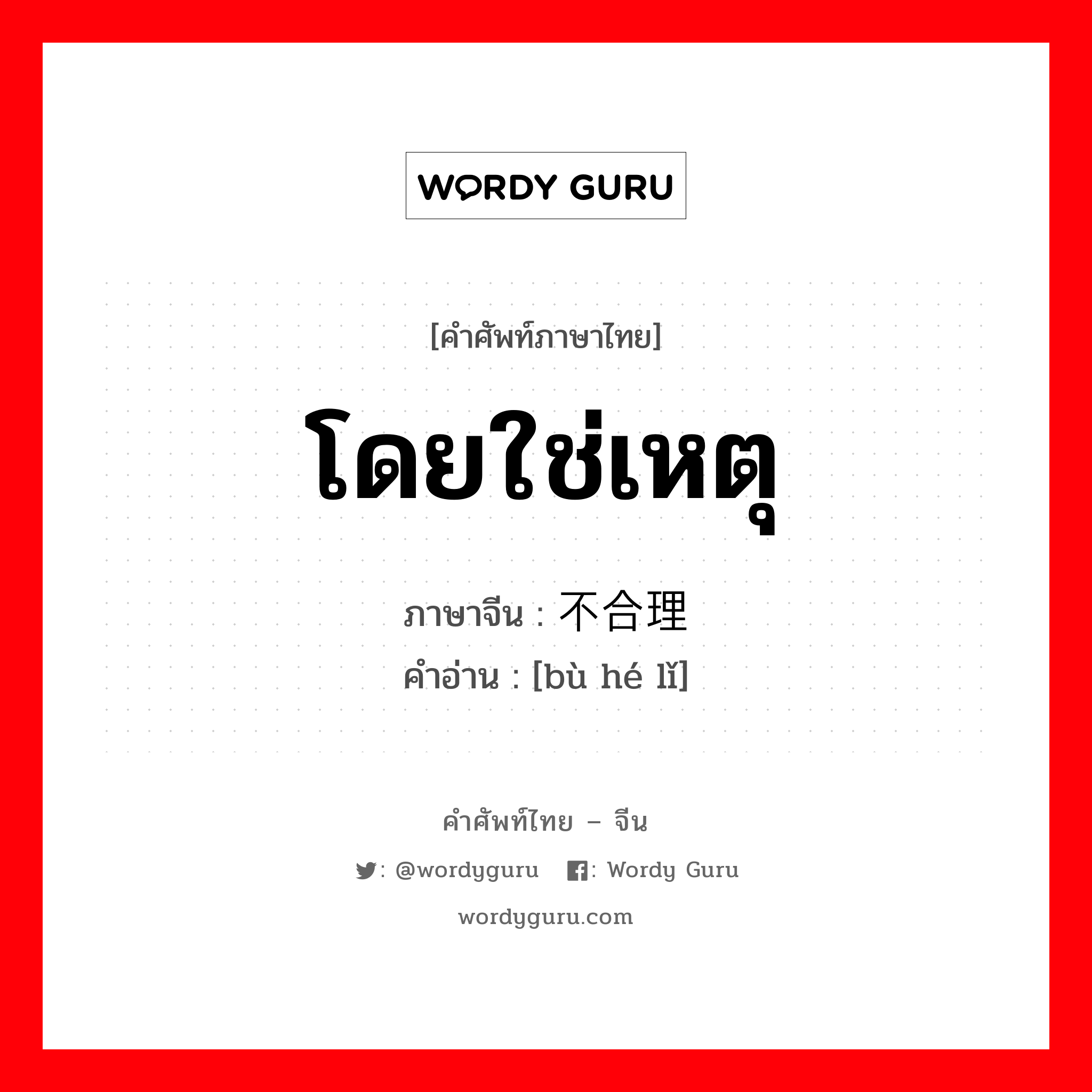 โดยใช่เหตุ ภาษาจีนคืออะไร, คำศัพท์ภาษาไทย - จีน โดยใช่เหตุ ภาษาจีน 不合理 คำอ่าน [bù hé lǐ]