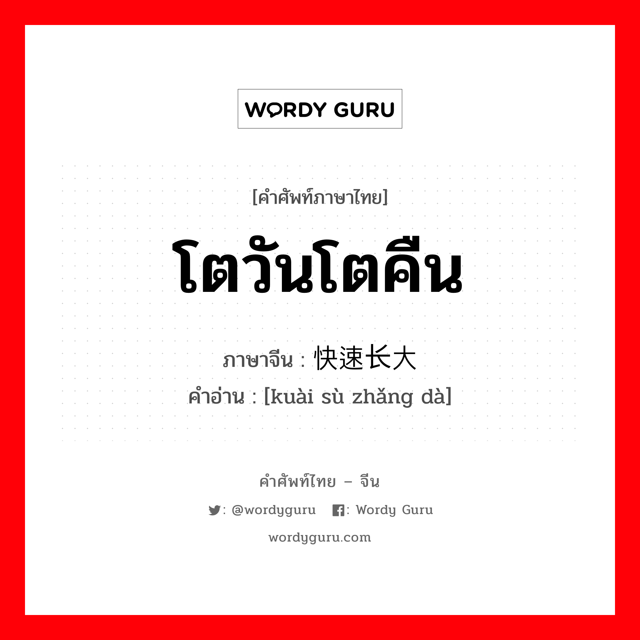 โตวันโตคืน ภาษาจีนคืออะไร, คำศัพท์ภาษาไทย - จีน โตวันโตคืน ภาษาจีน 快速长大 คำอ่าน [kuài sù zhǎng dà]