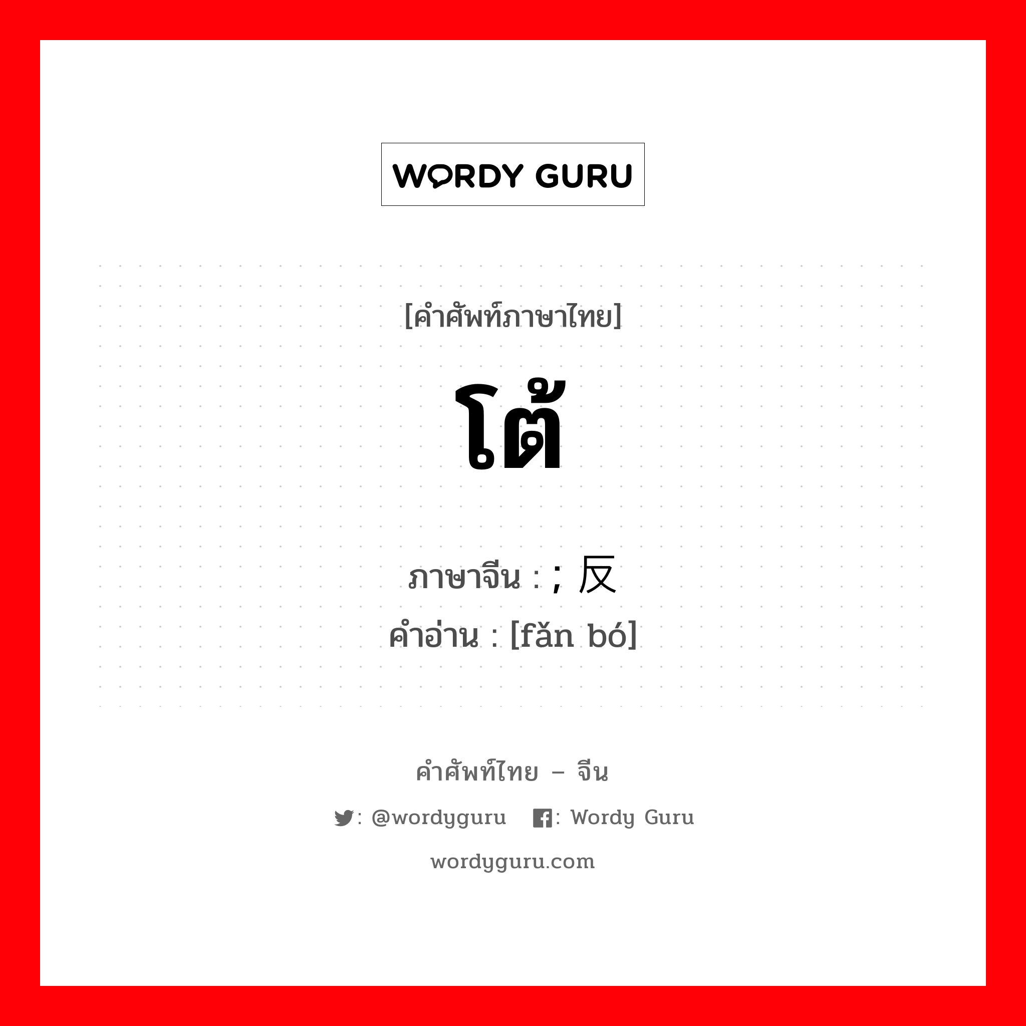 โต้ ภาษาจีนคืออะไร, คำศัพท์ภาษาไทย - จีน โต้ ภาษาจีน ; 反驳 คำอ่าน [fǎn bó]