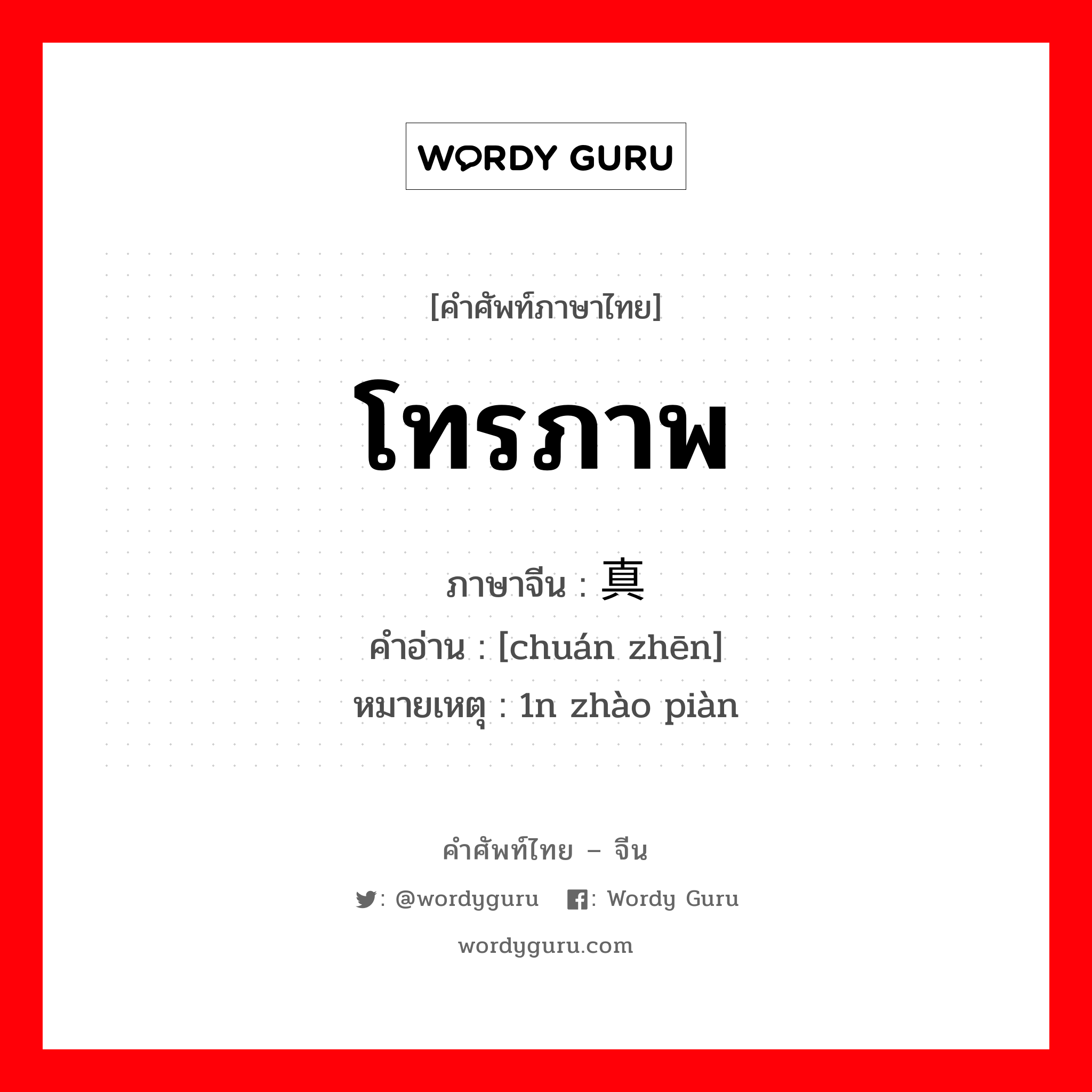 โทรภาพ ภาษาจีนคืออะไร, คำศัพท์ภาษาไทย - จีน โทรภาพ ภาษาจีน 传真 คำอ่าน [chuán zhēn] หมายเหตุ 1n zhào piàn