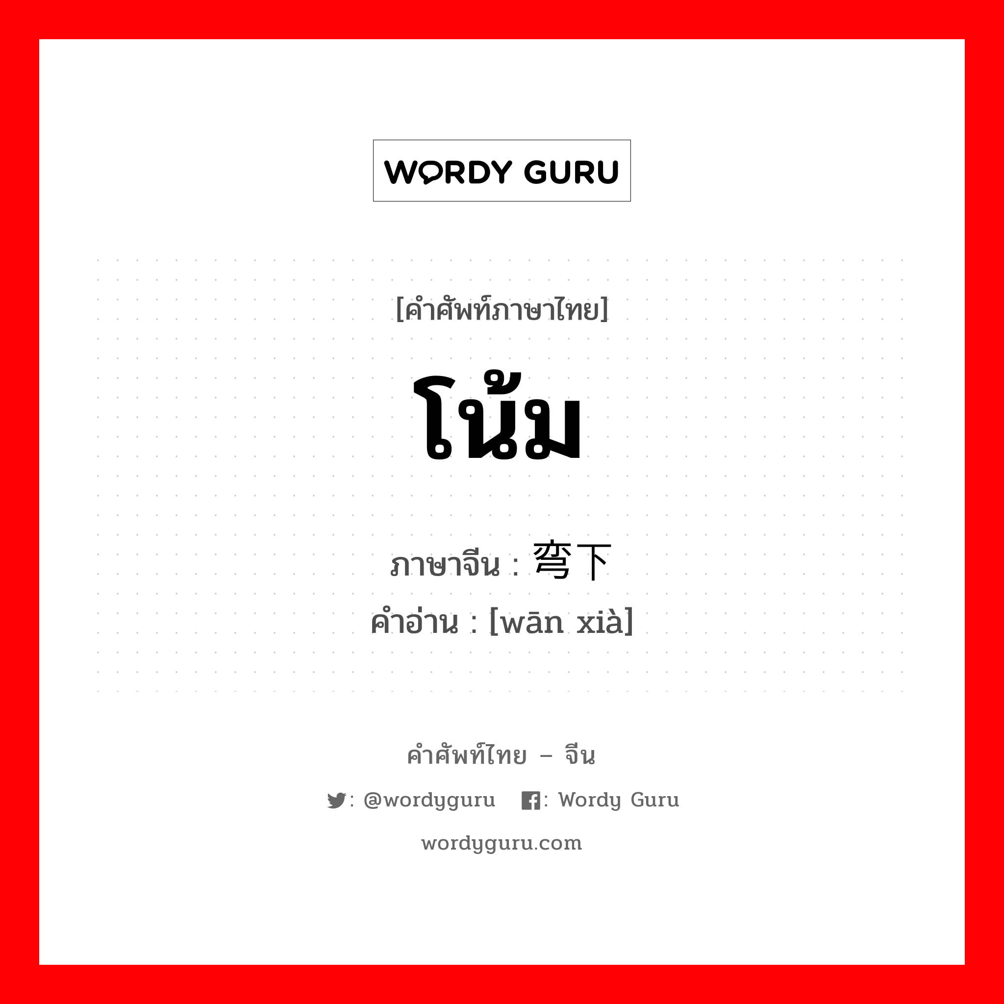 โน้ม ภาษาจีนคืออะไร, คำศัพท์ภาษาไทย - จีน โน้ม ภาษาจีน 弯下 คำอ่าน [wān xià]