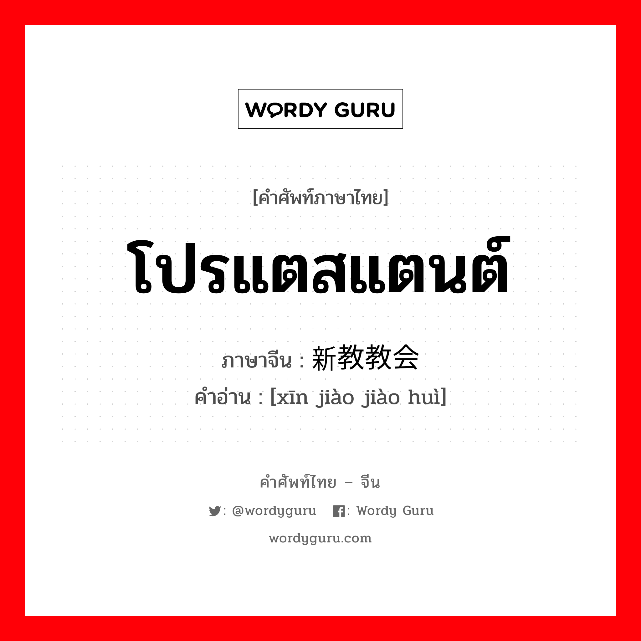 โปรแตสแตนต์ ภาษาจีนคืออะไร, คำศัพท์ภาษาไทย - จีน โปรแตสแตนต์ ภาษาจีน 新教教会 คำอ่าน [xīn jiào jiào huì]