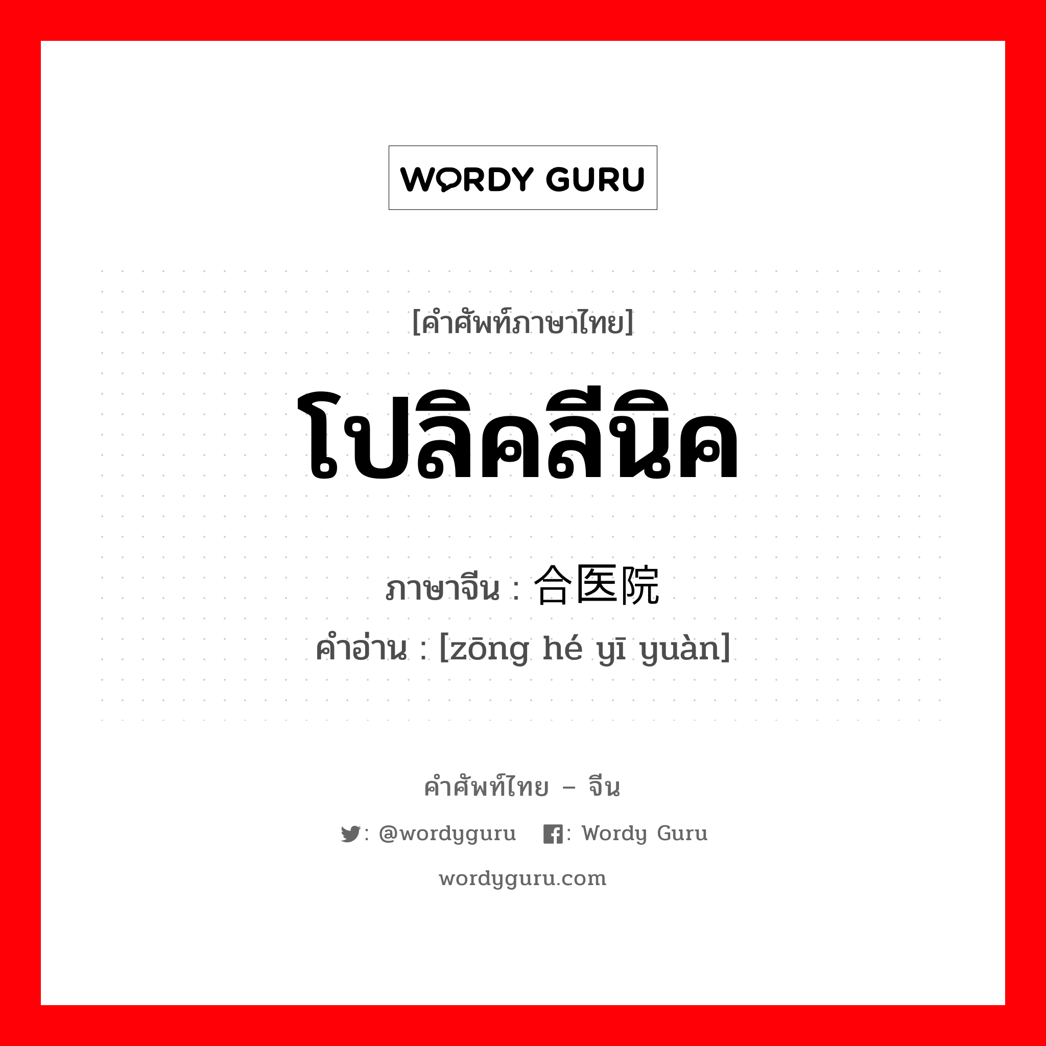 โปลิคลีนิค ภาษาจีนคืออะไร, คำศัพท์ภาษาไทย - จีน โปลิคลีนิค ภาษาจีน 综合医院 คำอ่าน [zōng hé yī yuàn]