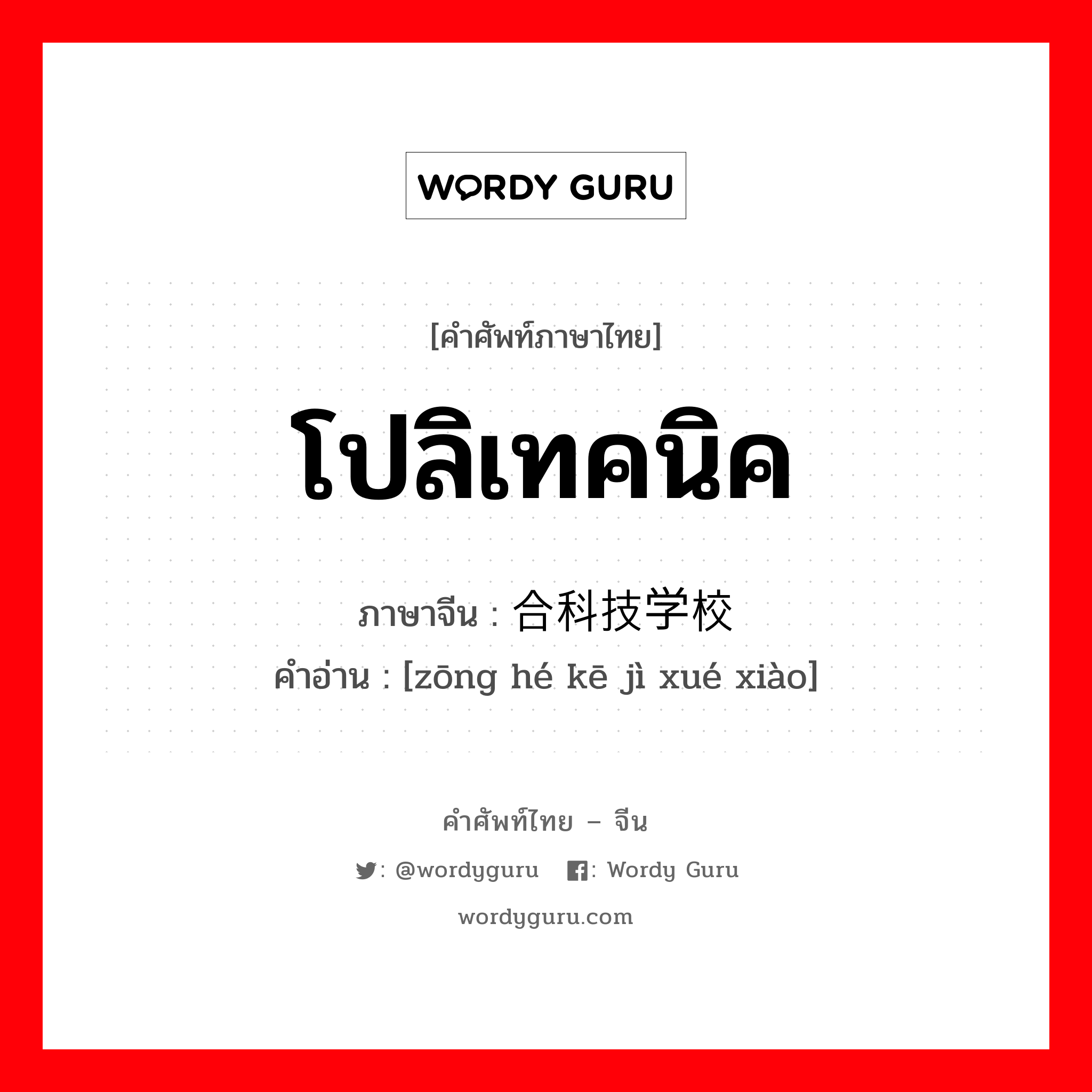 โปลิเทคนิค ภาษาจีนคืออะไร, คำศัพท์ภาษาไทย - จีน โปลิเทคนิค ภาษาจีน 综合科技学校 คำอ่าน [zōng hé kē jì xué xiào]