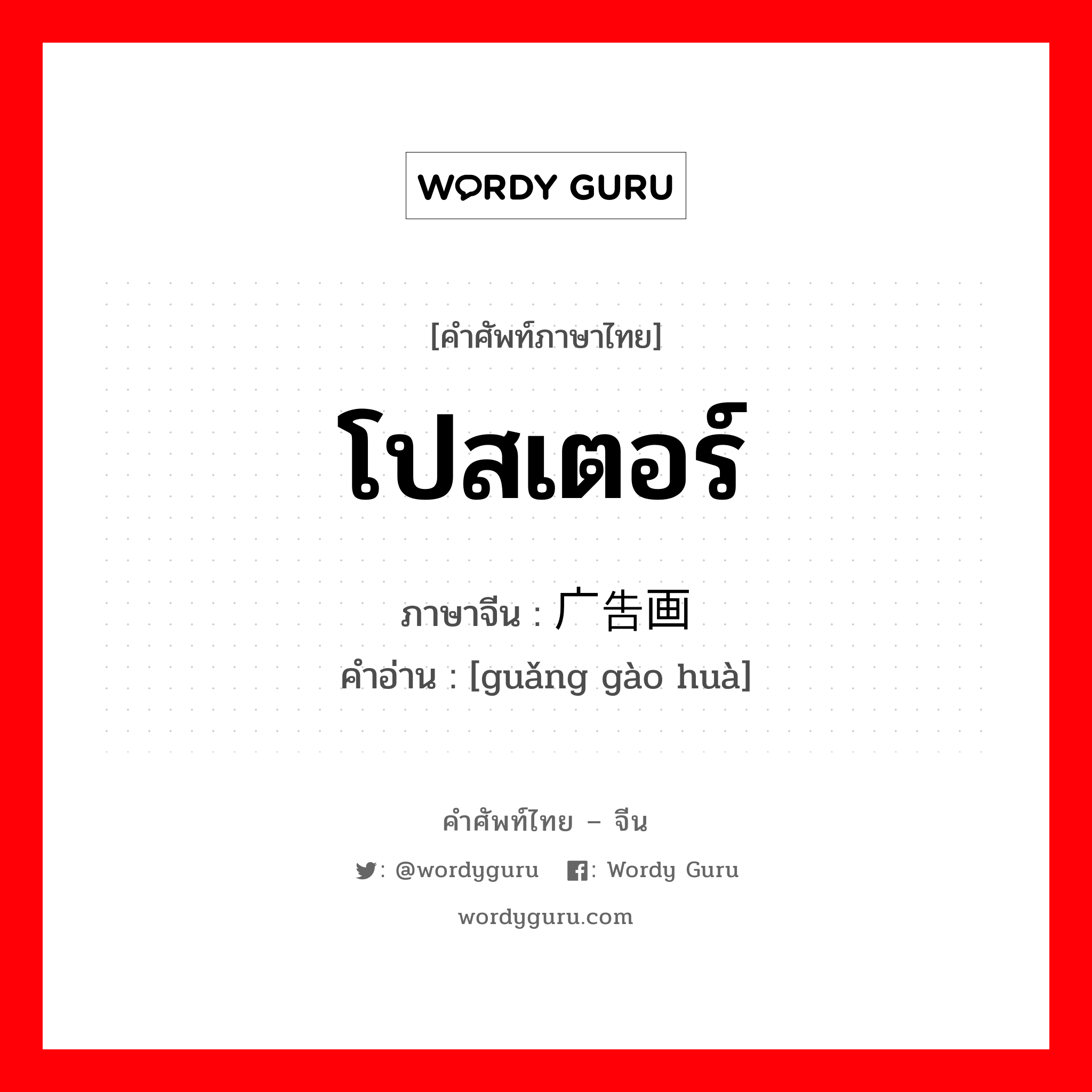 โปสเตอร์ ภาษาจีนคืออะไร, คำศัพท์ภาษาไทย - จีน โปสเตอร์ ภาษาจีน 广告画 คำอ่าน [guǎng gào huà]