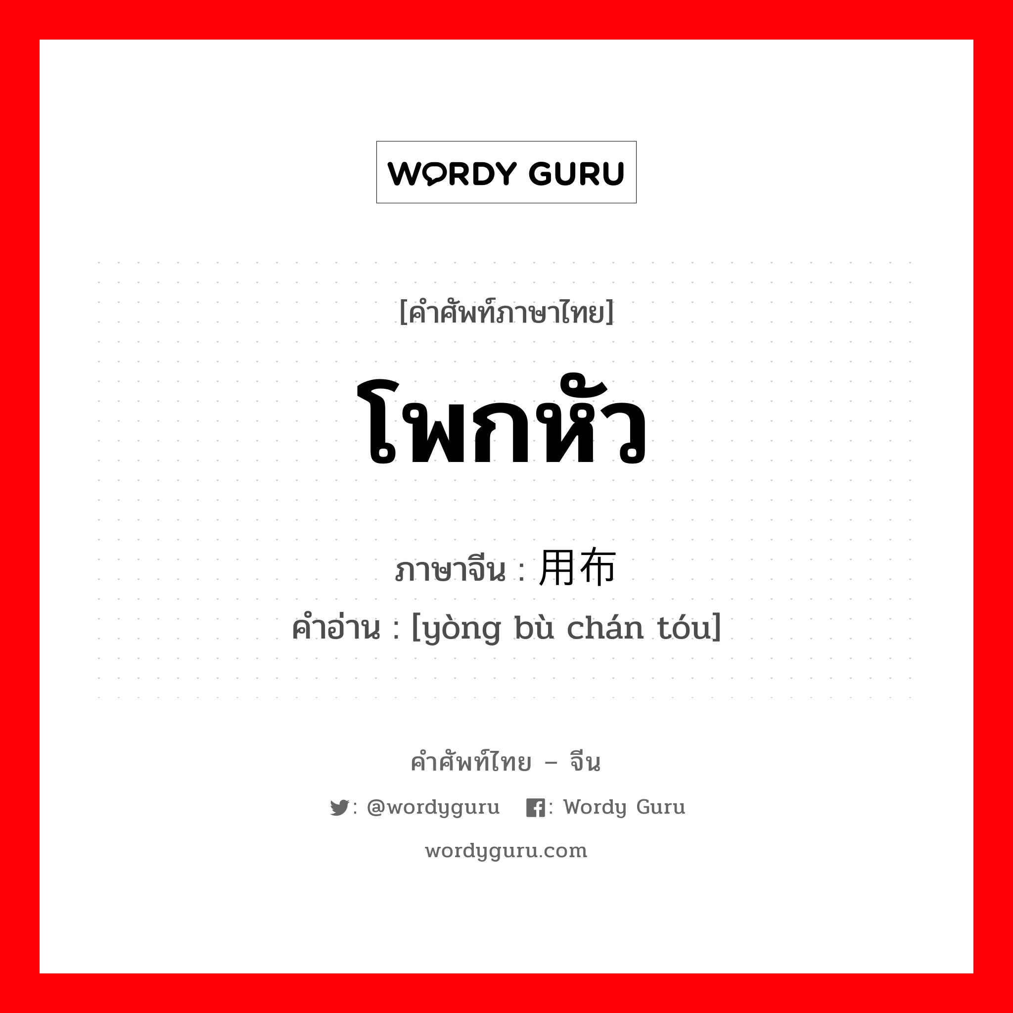 โพกหัว ภาษาจีนคืออะไร, คำศัพท์ภาษาไทย - จีน โพกหัว ภาษาจีน 用布缠头 คำอ่าน [yòng bù chán tóu]