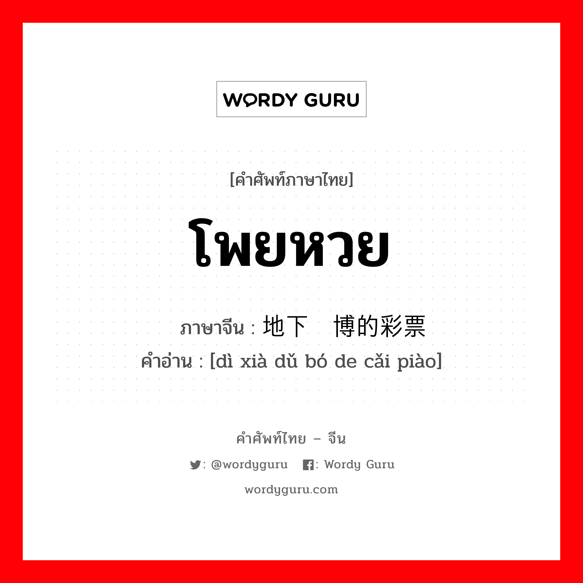 โพยหวย ภาษาจีนคืออะไร, คำศัพท์ภาษาไทย - จีน โพยหวย ภาษาจีน 地下赌博的彩票 คำอ่าน [dì xià dǔ bó de cǎi piào]