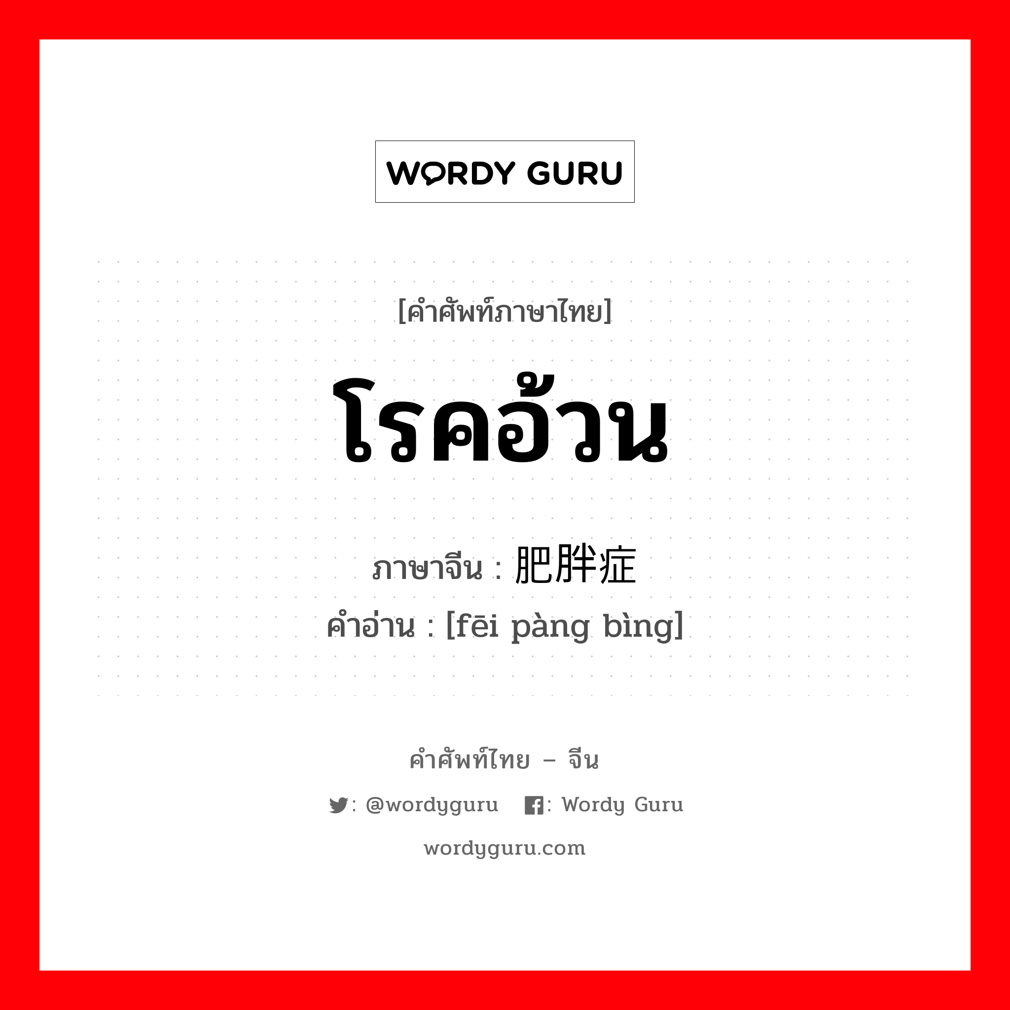 โรคอ้วน ภาษาจีนคืออะไร, คำศัพท์ภาษาไทย - จีน โรคอ้วน ภาษาจีน 肥胖症 คำอ่าน [fēi pàng bìng]