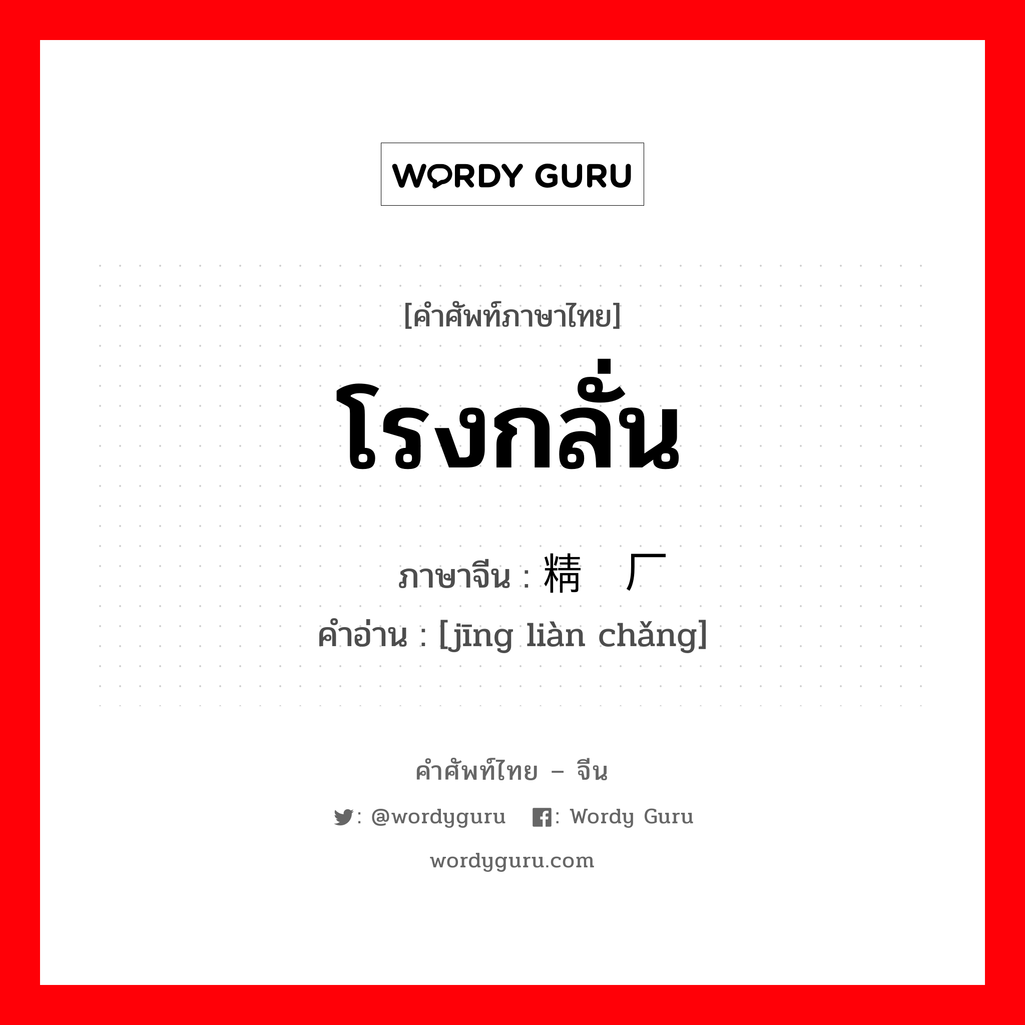 โรงกลั่น ภาษาจีนคืออะไร, คำศัพท์ภาษาไทย - จีน โรงกลั่น ภาษาจีน 精炼厂 คำอ่าน [jīng liàn chǎng]