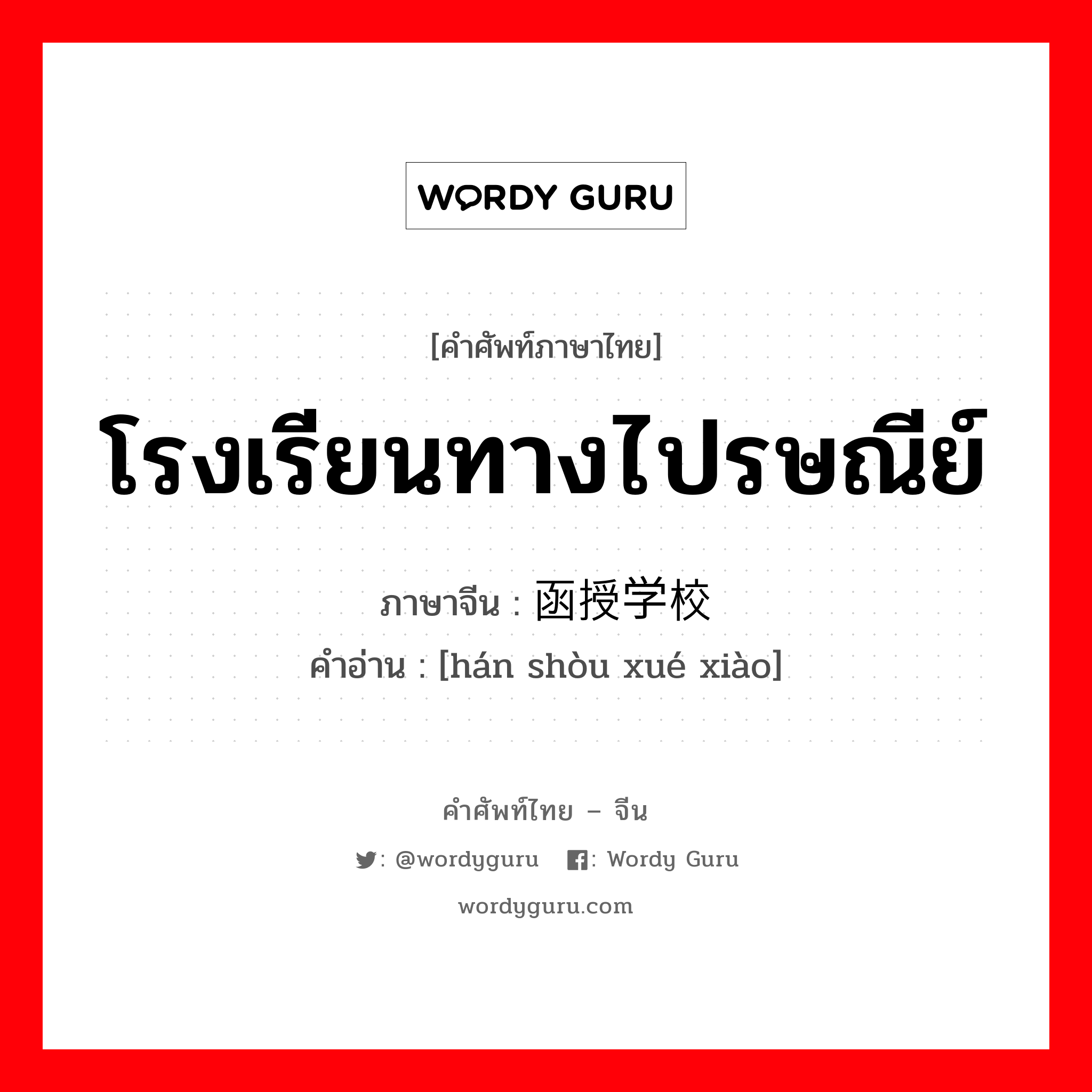 โรงเรียนทางไปรษณีย์ ภาษาจีนคืออะไร, คำศัพท์ภาษาไทย - จีน โรงเรียนทางไปรษณีย์ ภาษาจีน 函授学校 คำอ่าน [hán shòu xué xiào]