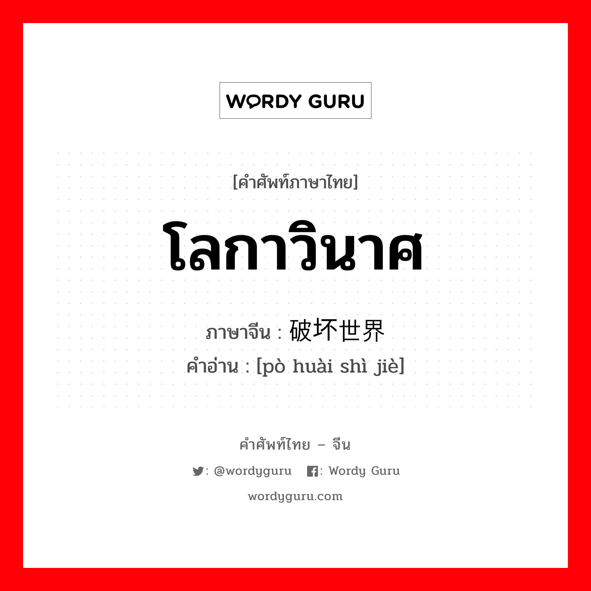 โลกาวินาศ ภาษาจีนคืออะไร, คำศัพท์ภาษาไทย - จีน โลกาวินาศ ภาษาจีน 破坏世界 คำอ่าน [pò huài shì jiè]