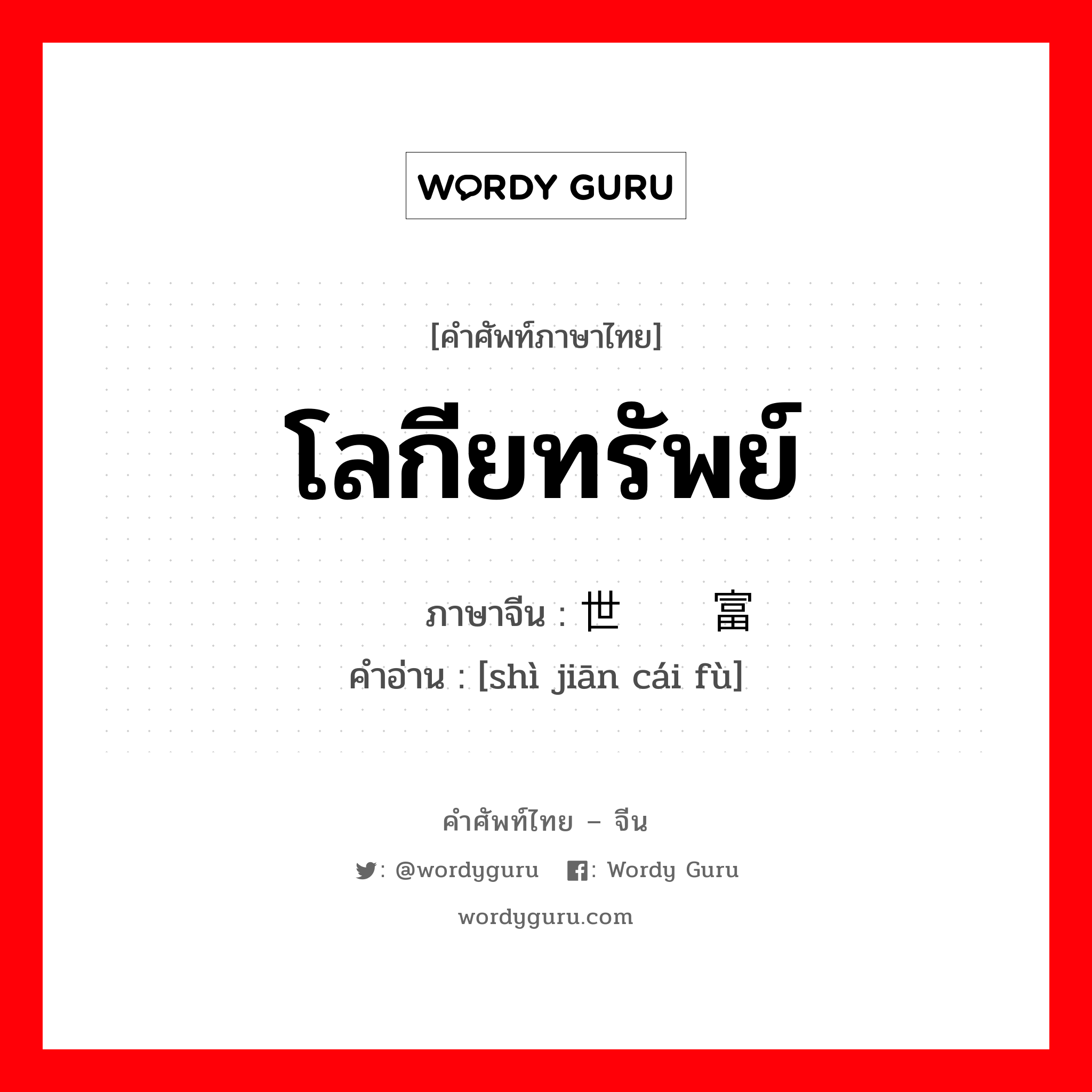 โลกียทรัพย์ ภาษาจีนคืออะไร, คำศัพท์ภาษาไทย - จีน โลกียทรัพย์ ภาษาจีน 世间财富 คำอ่าน [shì jiān cái fù]