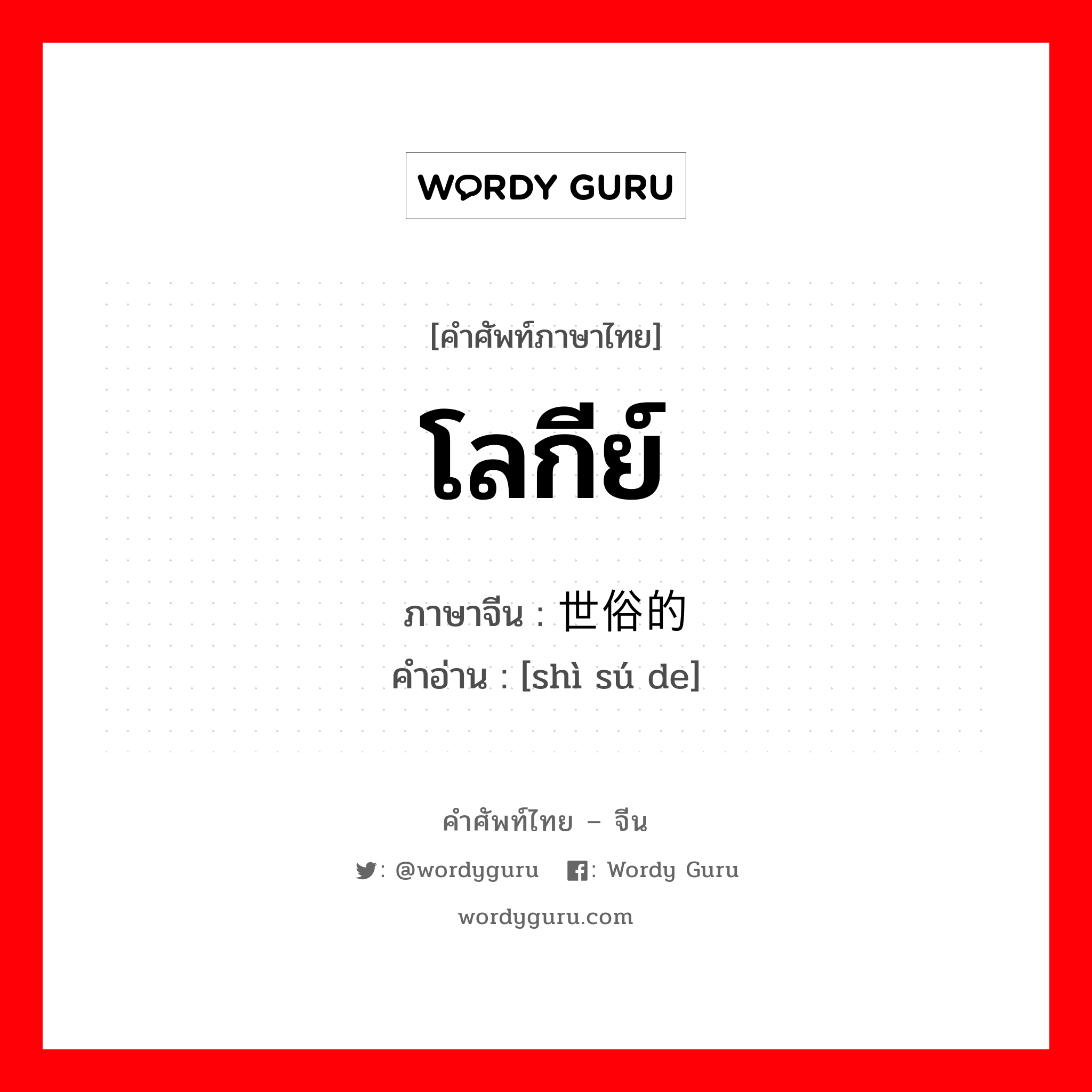 โลกีย์ ภาษาจีนคืออะไร, คำศัพท์ภาษาไทย - จีน โลกีย์ ภาษาจีน 世俗的 คำอ่าน [shì sú de]