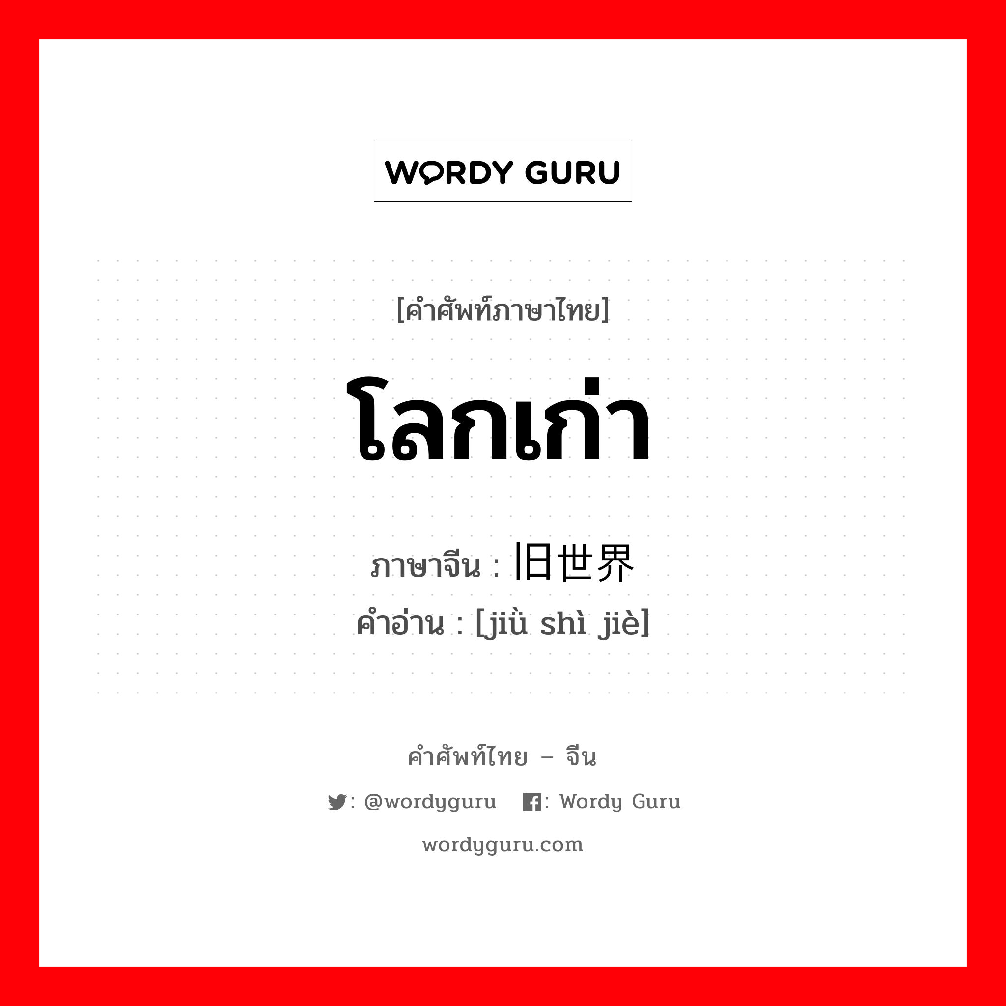 โลกเก่า ภาษาจีนคืออะไร, คำศัพท์ภาษาไทย - จีน โลกเก่า ภาษาจีน 旧世界 คำอ่าน [jiǜ shì jiè]