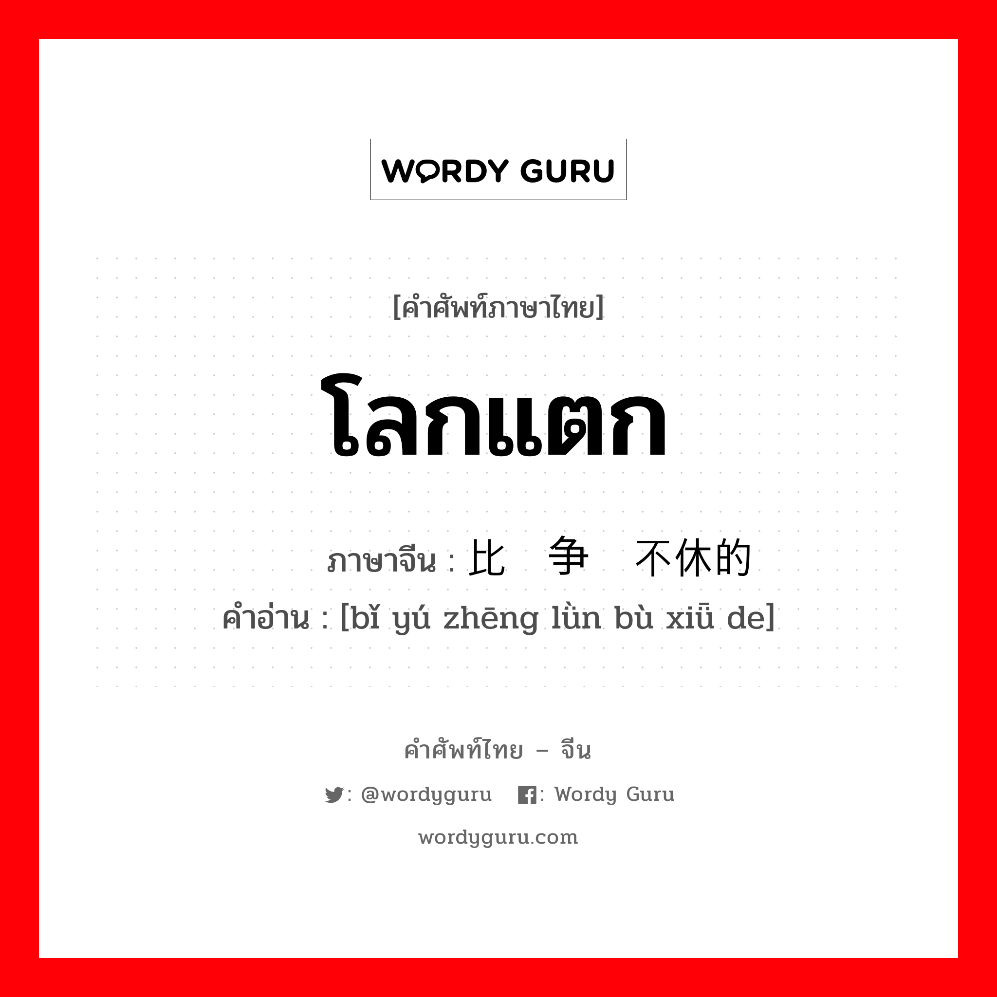 โลกแตก ภาษาจีนคืออะไร, คำศัพท์ภาษาไทย - จีน โลกแตก ภาษาจีน 比喻争论不休的 คำอ่าน [bǐ yú zhēng lǜn bù xiǖ de]