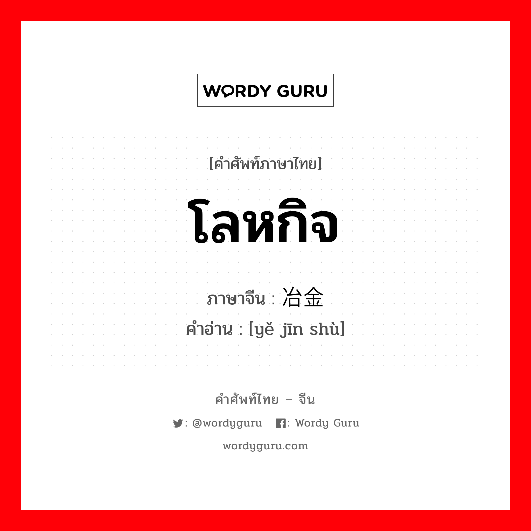 โลหกิจ ภาษาจีนคืออะไร, คำศัพท์ภาษาไทย - จีน โลหกิจ ภาษาจีน 冶金术 คำอ่าน [yě jīn shù]