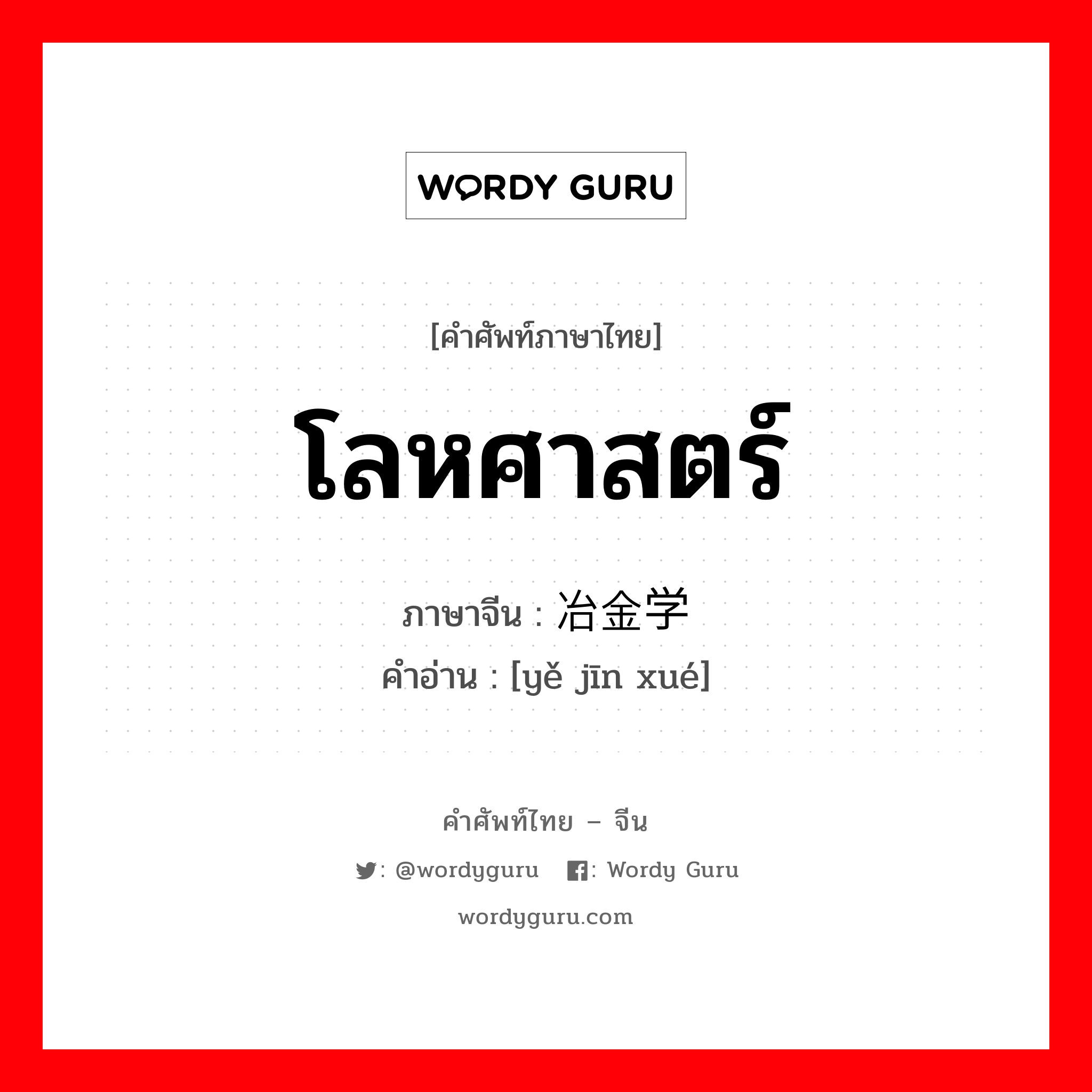 โลหศาสตร์ ภาษาจีนคืออะไร, คำศัพท์ภาษาไทย - จีน โลหศาสตร์ ภาษาจีน 冶金学 คำอ่าน [yě jīn xué]