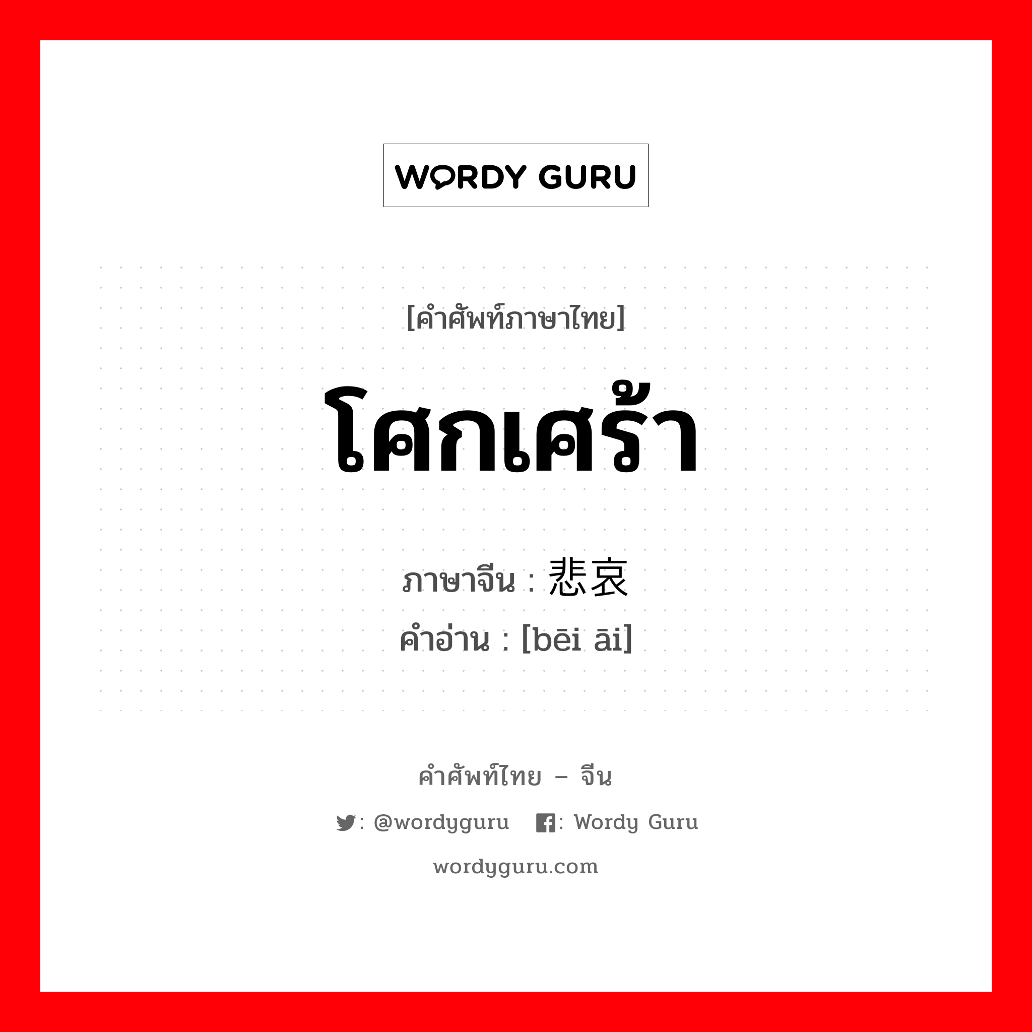 โศกเศร้า ภาษาจีนคืออะไร, คำศัพท์ภาษาไทย - จีน โศกเศร้า ภาษาจีน 悲哀 คำอ่าน [bēi āi]