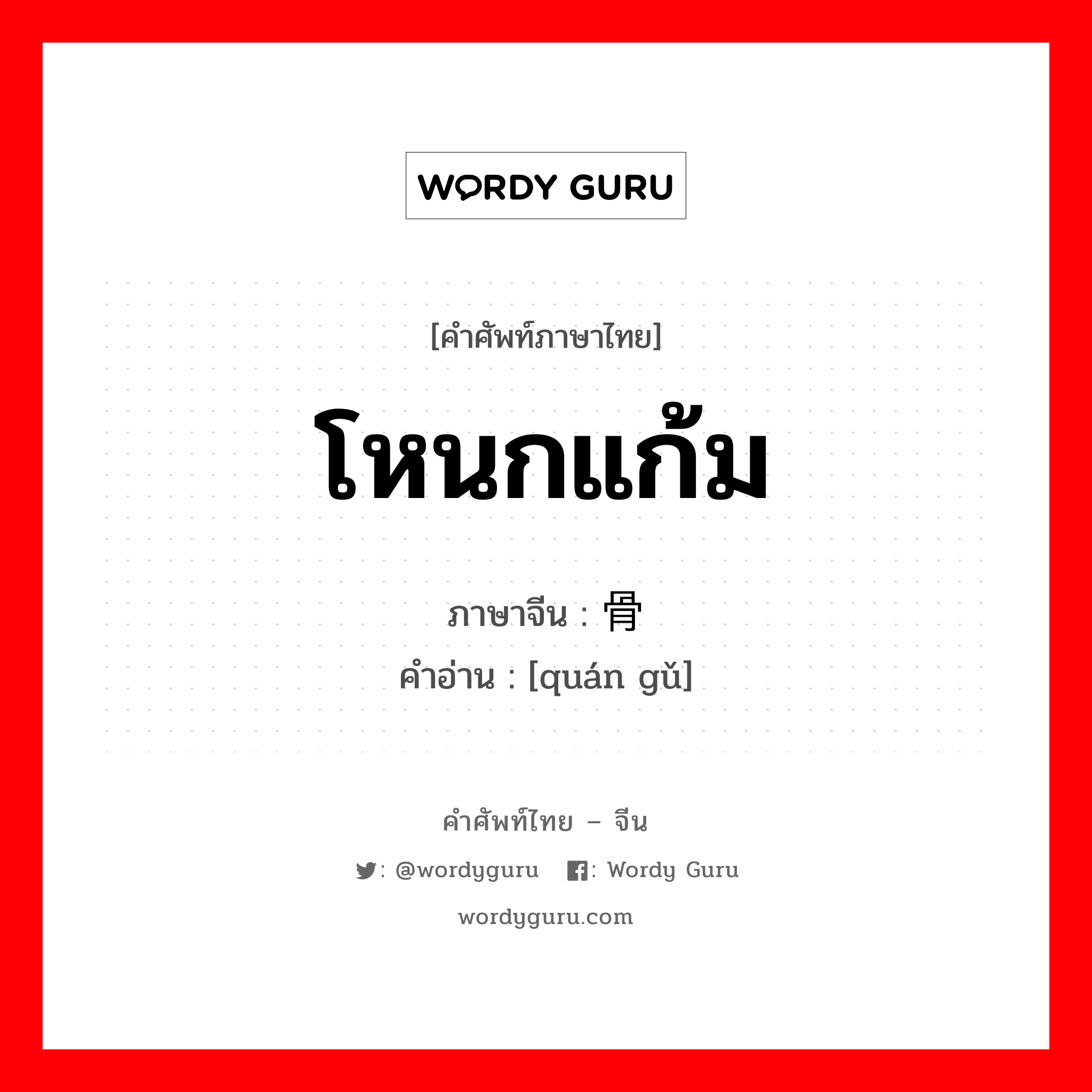 โหนกแก้ม ภาษาจีนคืออะไร, คำศัพท์ภาษาไทย - จีน โหนกแก้ม ภาษาจีน 颧骨 คำอ่าน [quán gǔ]