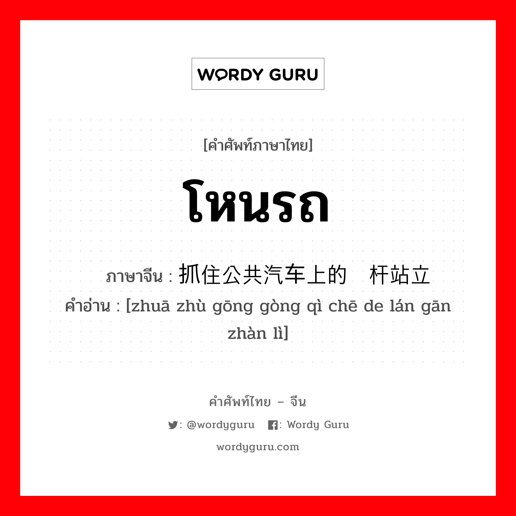 โหนรถ ภาษาจีนคืออะไร, คำศัพท์ภาษาไทย - จีน โหนรถ ภาษาจีน 抓住公共汽车上的栏杆站立 คำอ่าน [zhuā zhù gōng gòng qì chē de lán gān zhàn lì]