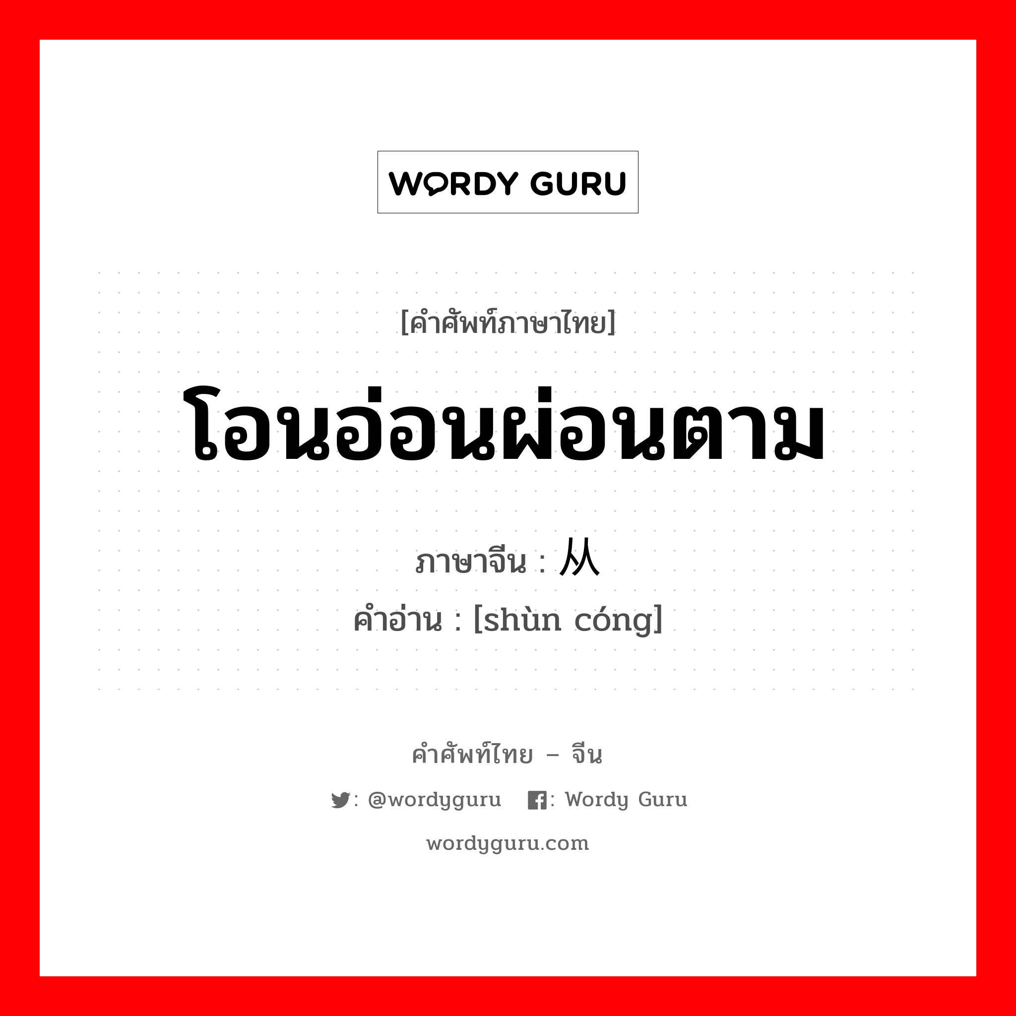 โอนอ่อนผ่อนตาม ภาษาจีนคืออะไร, คำศัพท์ภาษาไทย - จีน โอนอ่อนผ่อนตาม ภาษาจีน 顺从 คำอ่าน [shùn cóng]