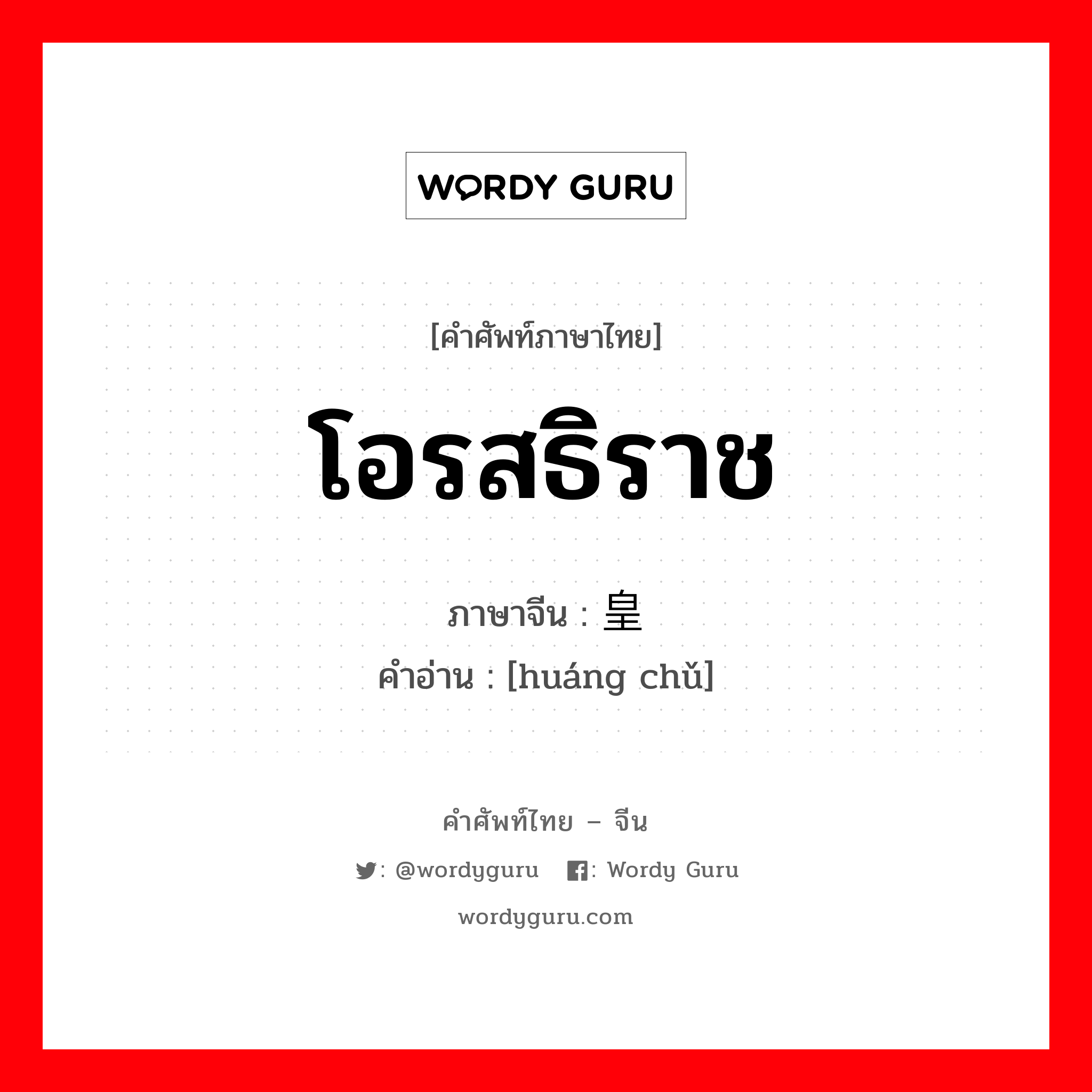 โอรสธิราช ภาษาจีนคืออะไร, คำศัพท์ภาษาไทย - จีน โอรสธิราช ภาษาจีน 皇储 คำอ่าน [huáng chǔ]