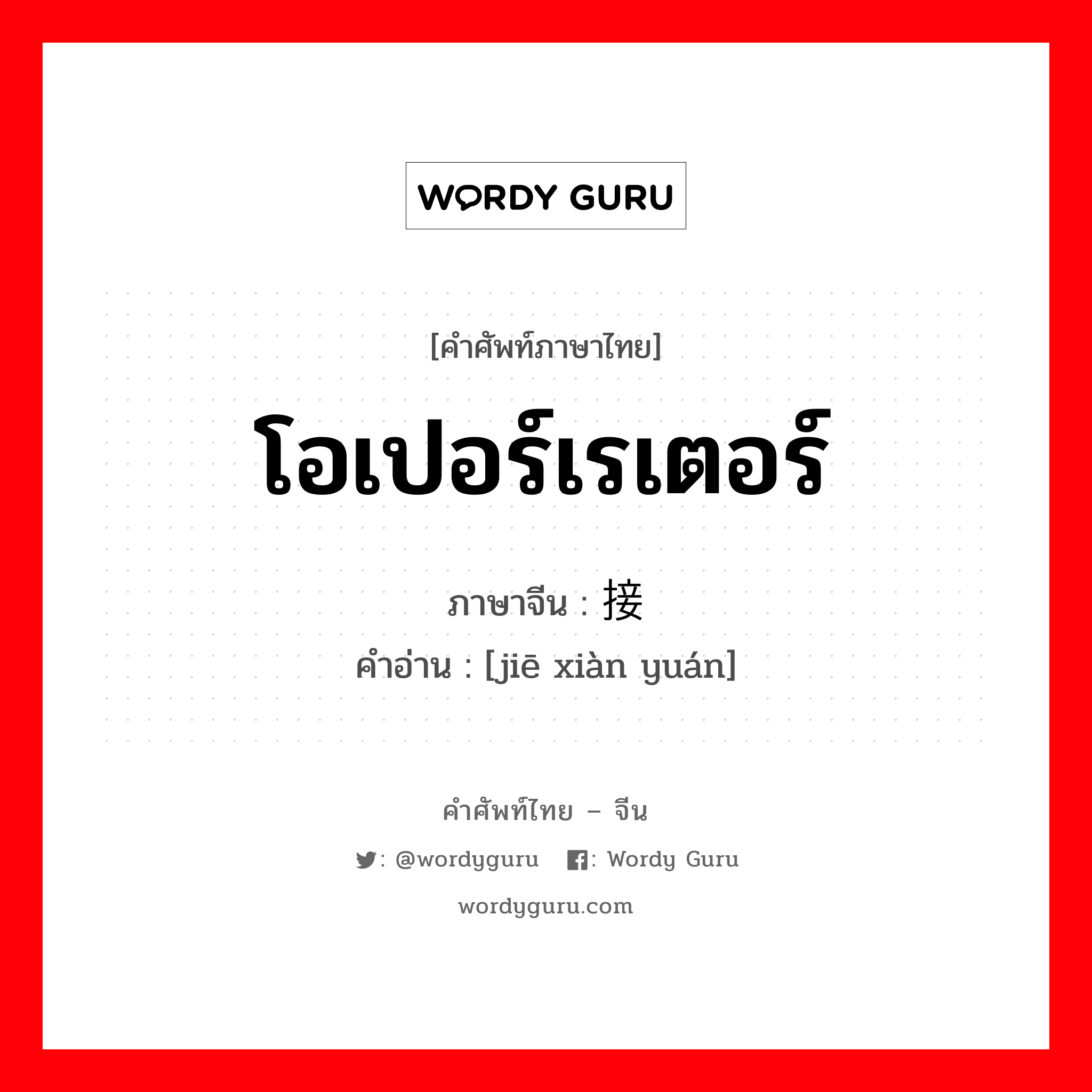 โอเปอร์เรเตอร์ ภาษาจีนคืออะไร, คำศัพท์ภาษาไทย - จีน โอเปอร์เรเตอร์ ภาษาจีน 接线员 คำอ่าน [jiē xiàn yuán]