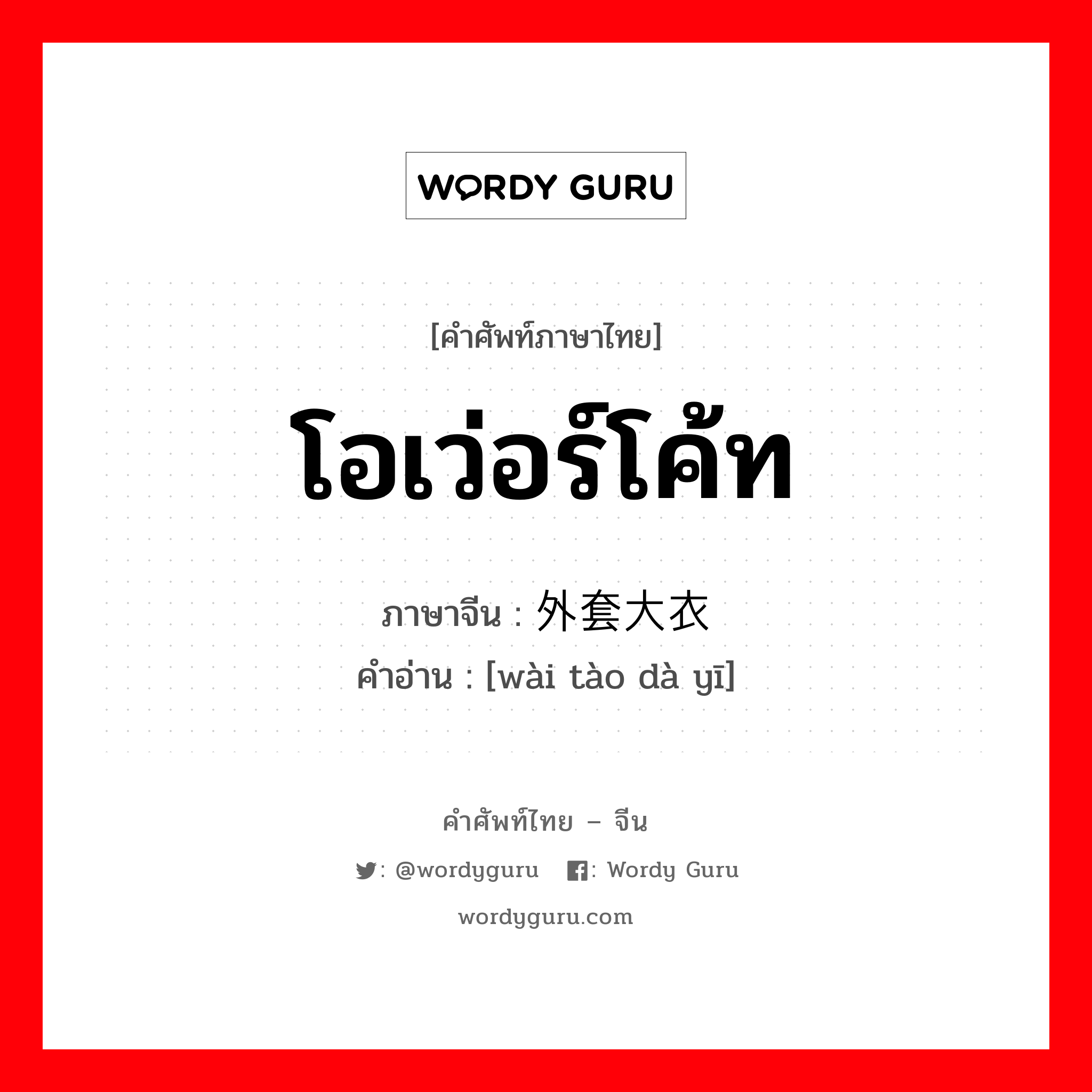 โอเว่อร์โค้ท ภาษาจีนคืออะไร, คำศัพท์ภาษาไทย - จีน โอเว่อร์โค้ท ภาษาจีน 外套大衣 คำอ่าน [wài tào dà yī]